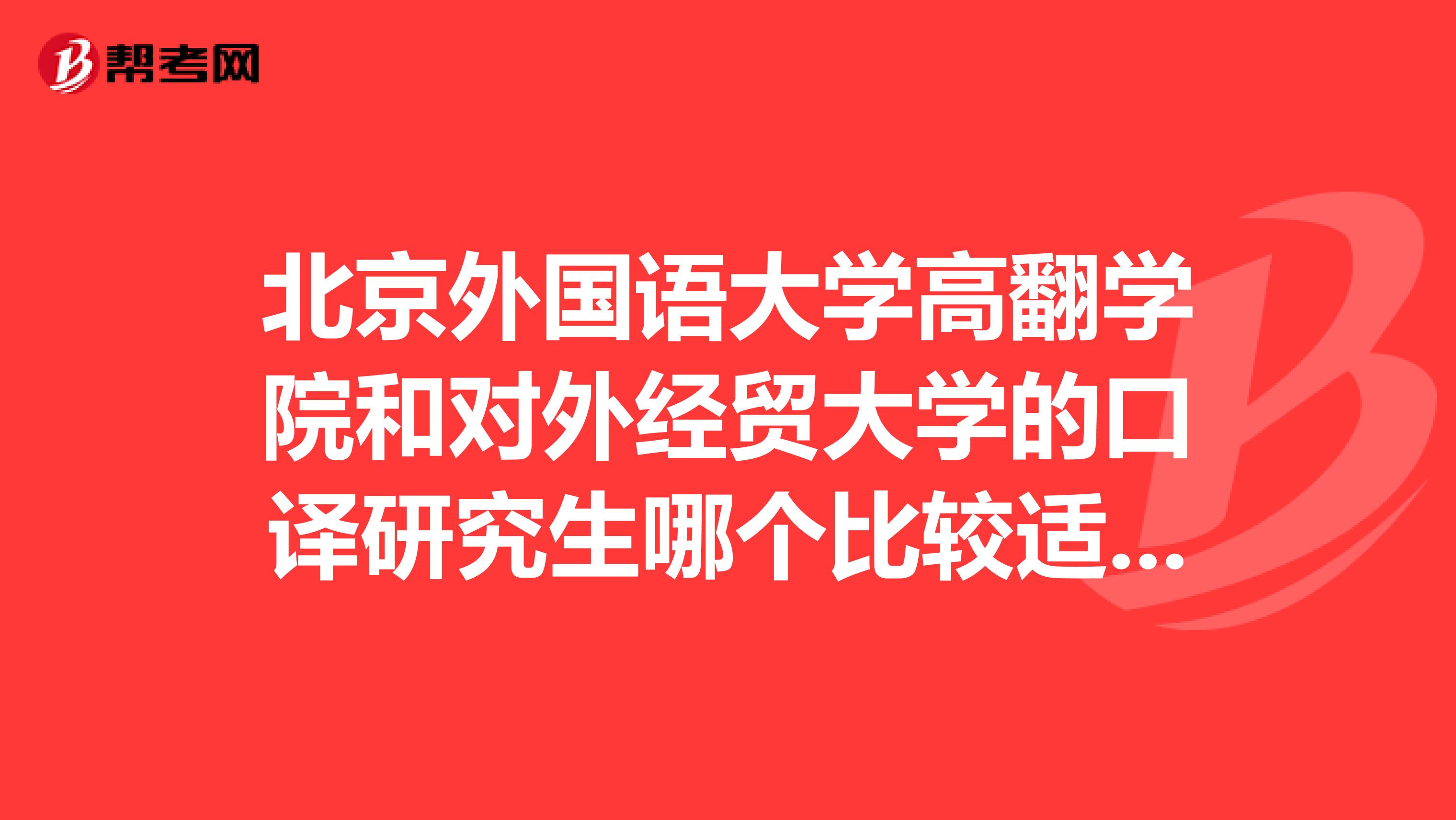 北京外国语大学高翻学院和对外经贸大学的口译研究生哪个比较适合我？