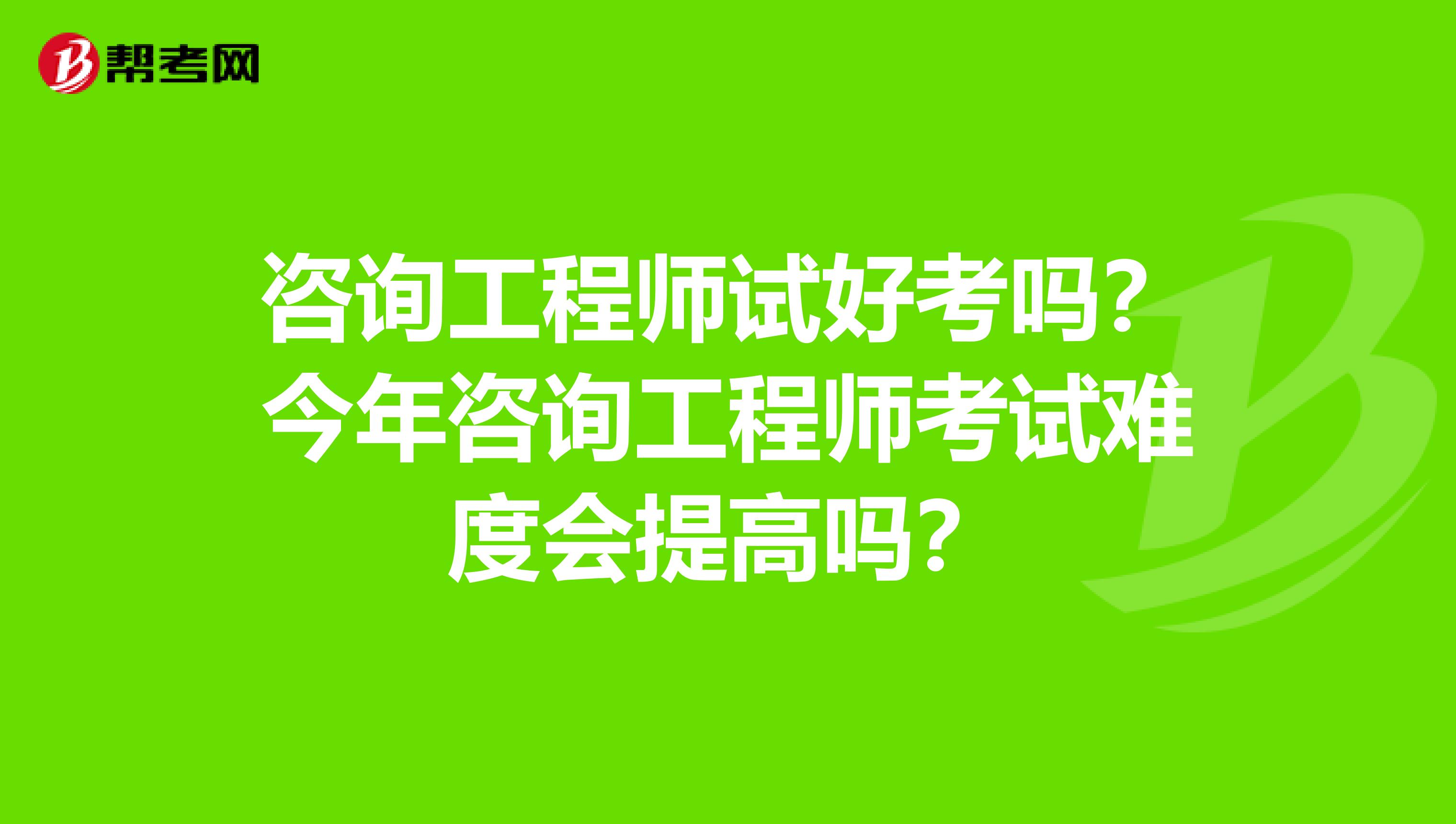 咨询工程师试好考吗？今年咨询工程师考试难度会提高吗？