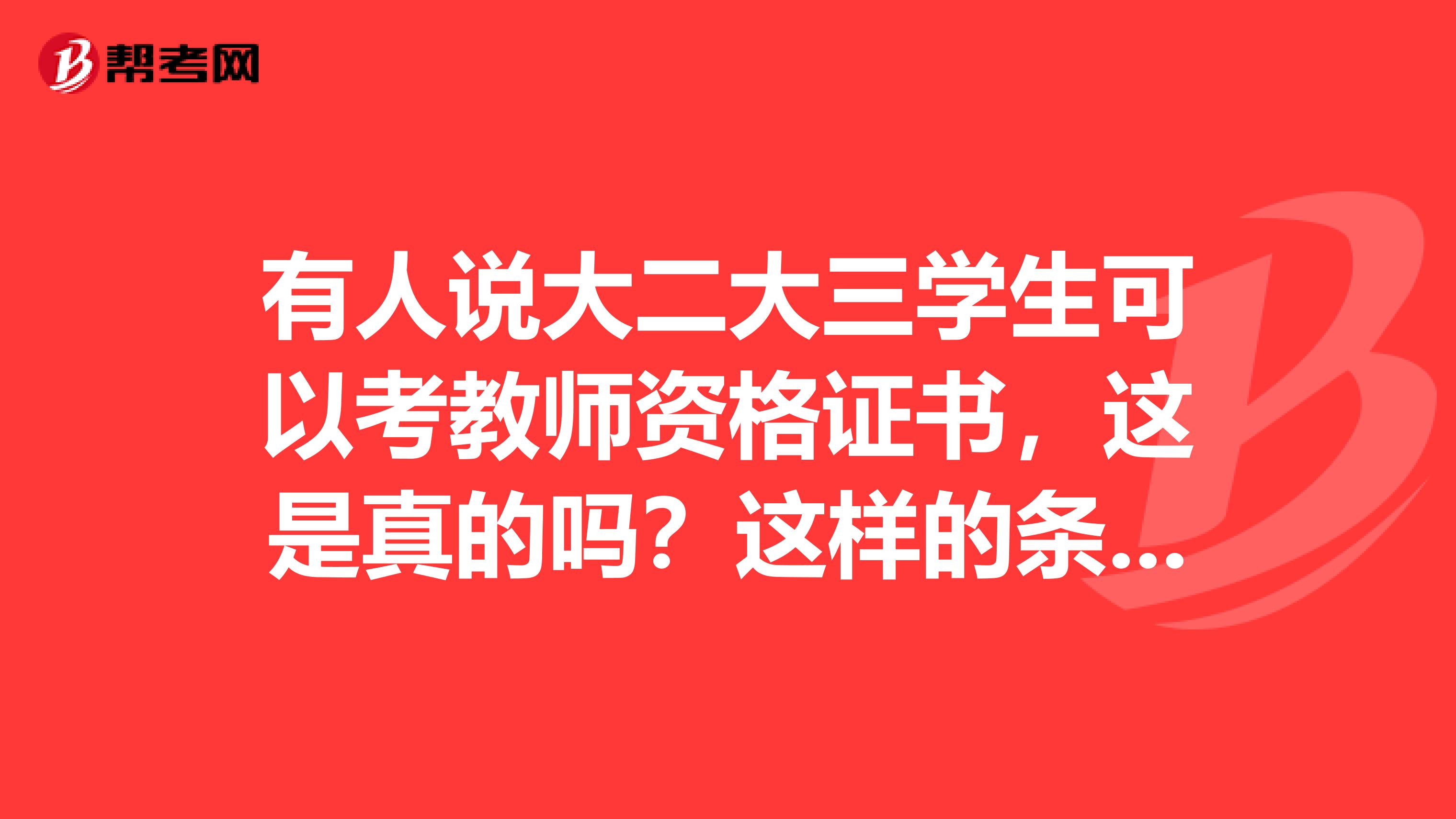 有人说大二大三学生可以考教师资格证书，这是真的吗？这样的条例哪一年开始的？请好心的朋友帮帮我