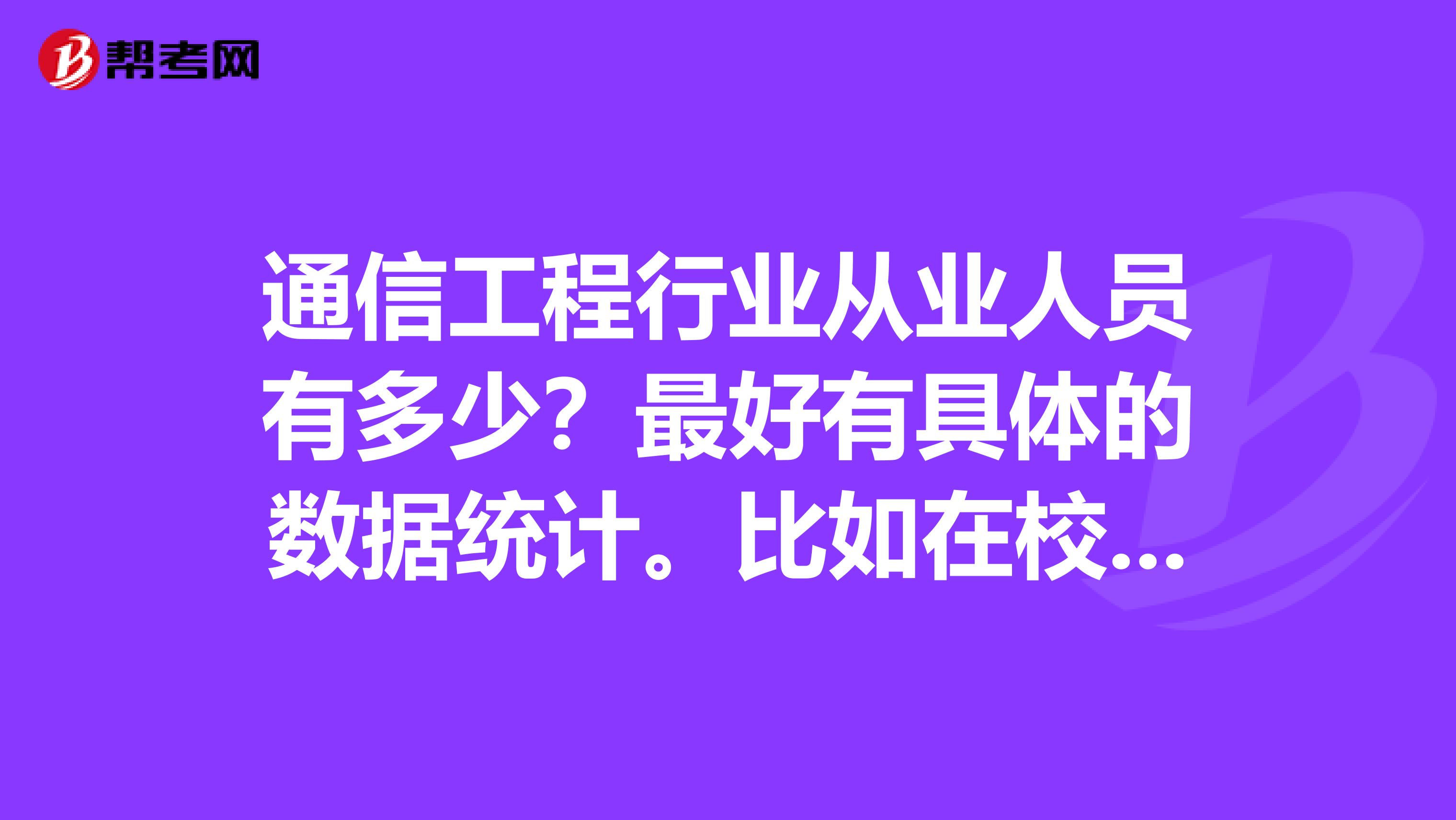 通信工程行业从业人员有多少？最好有具体的数据统计。比如在校大学生人数，研究生人数，在职人员人数。或者想知道类似的数据上哪里可以查阅到呀？