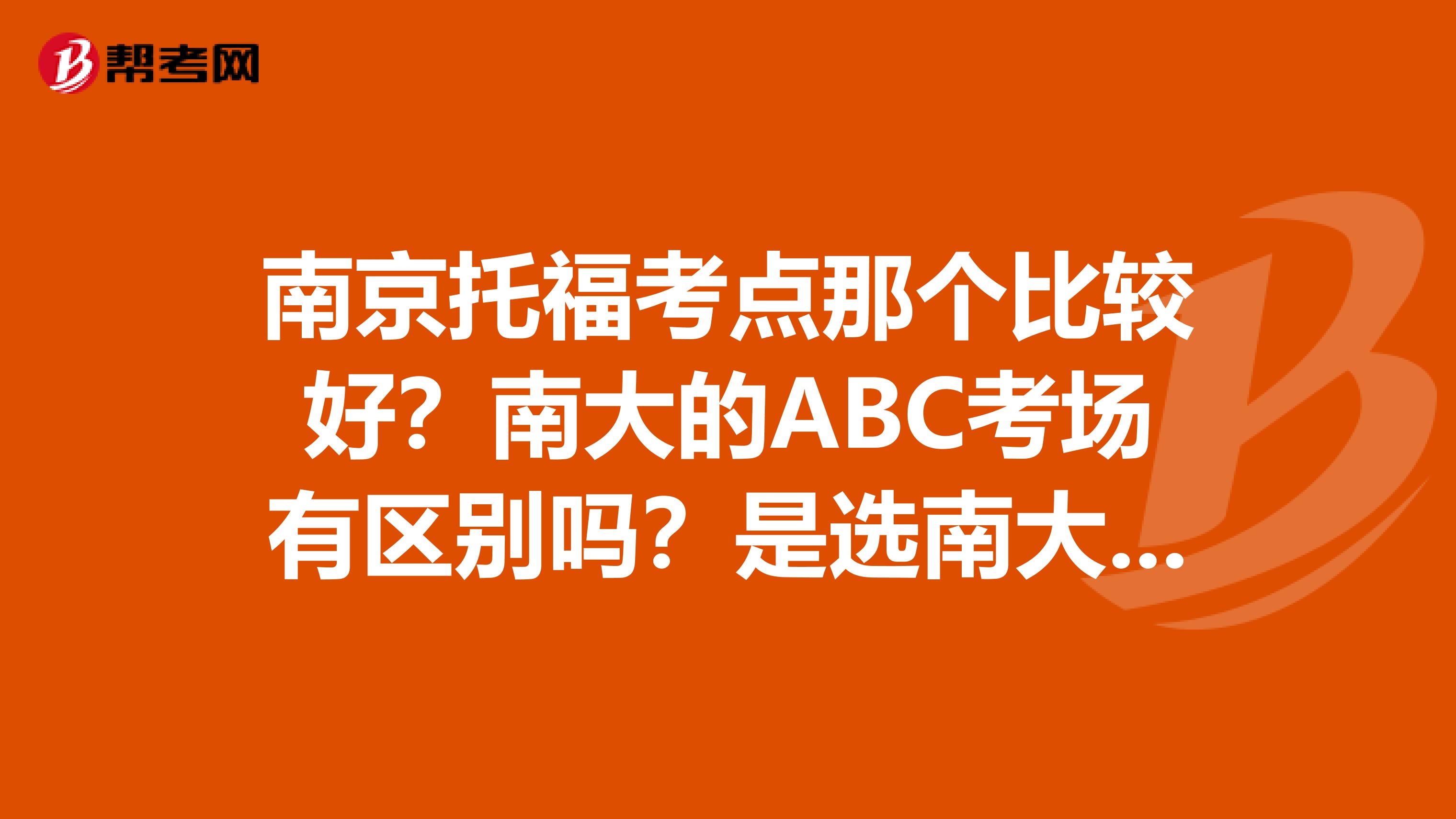 南京托福考点那个比较好?南大的ABC考场有区别吗?是选南大还是南师大呢。。