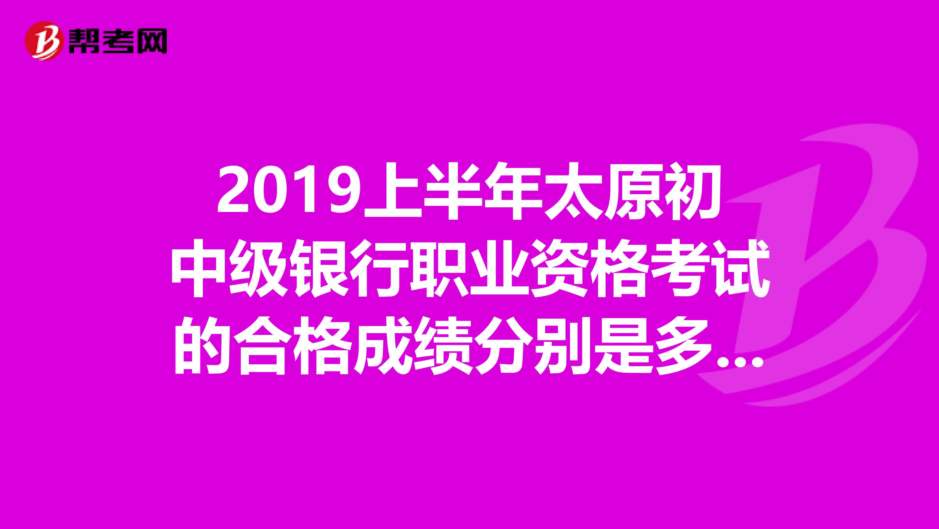 2019上半年太原初中级银行职业资格考试的合格成绩分别是多少?