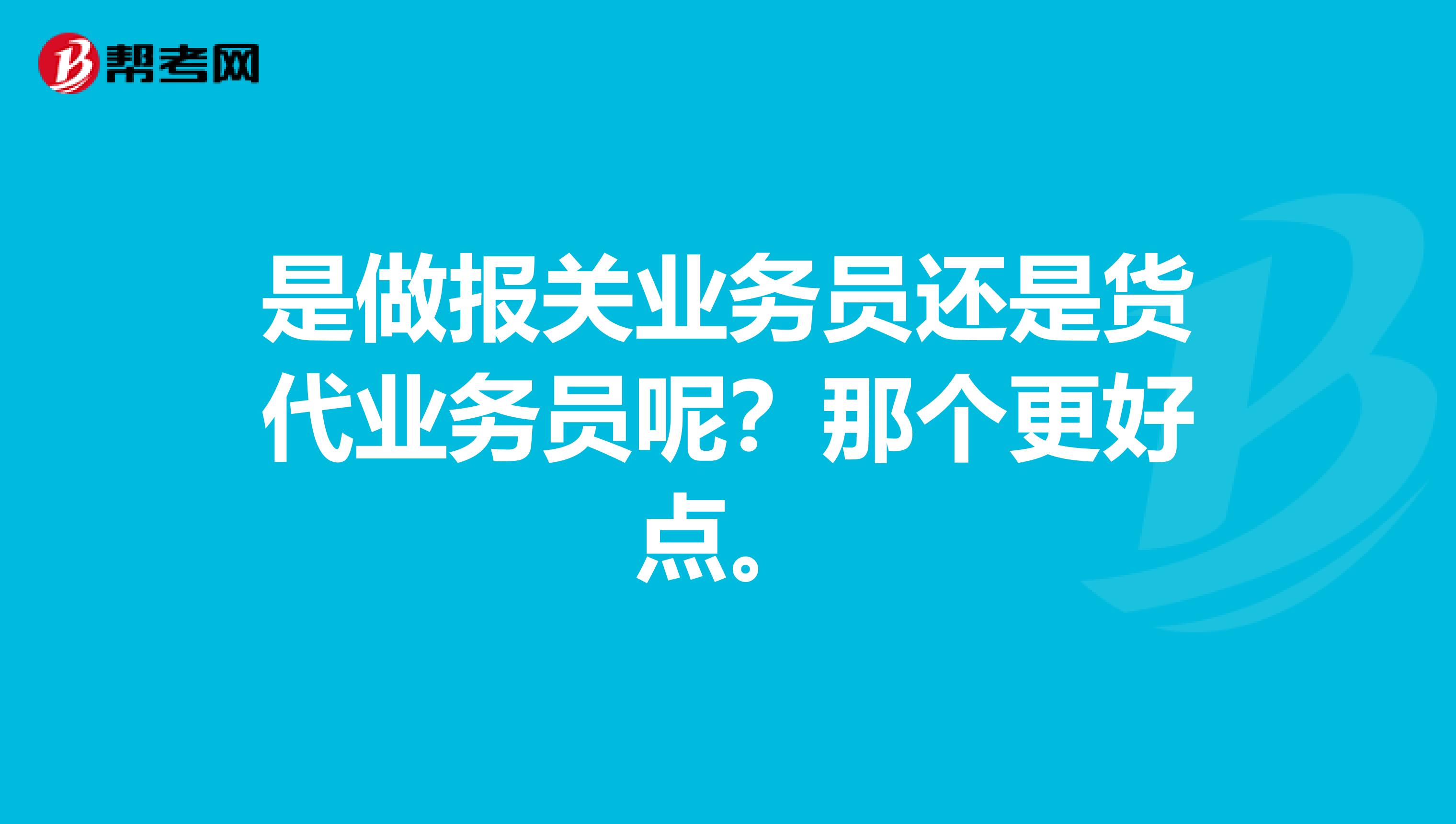 是做報關(guān)業(yè)務(wù)員還是貨代業(yè)務(wù)員呢？那個更好點。