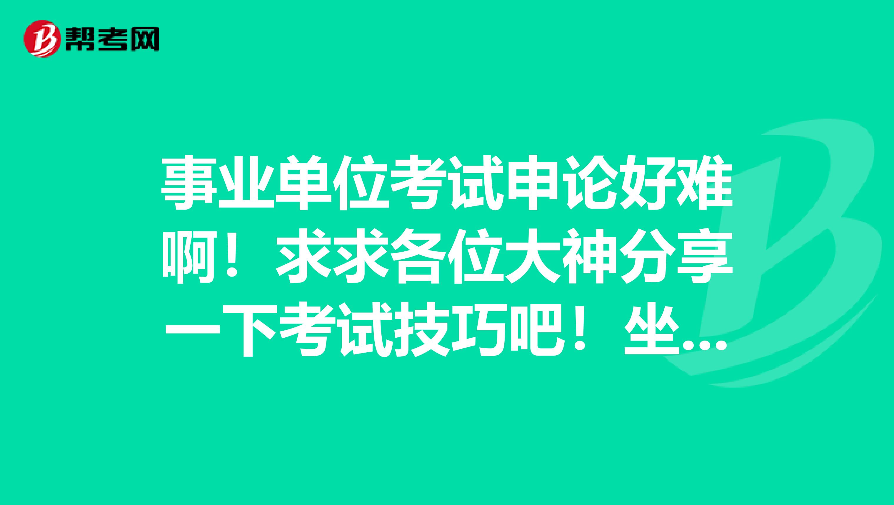 事业单位考试申论好难啊！求求各位大神分享一下考试技巧吧！坐标黑龙江！