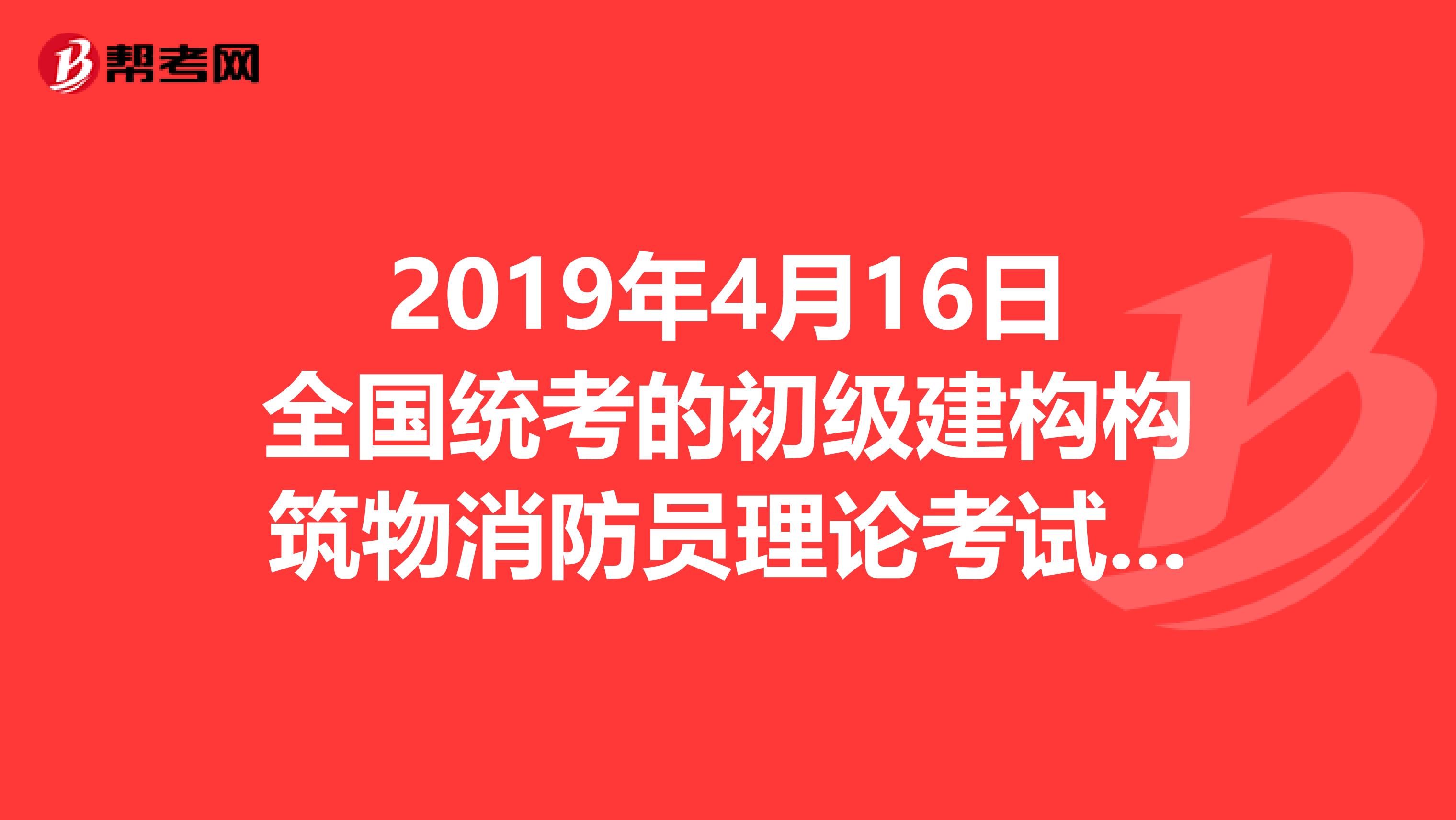 2019年4月16日全国统考的初级建构构筑物消防员理论考试卷成绩那里有的查