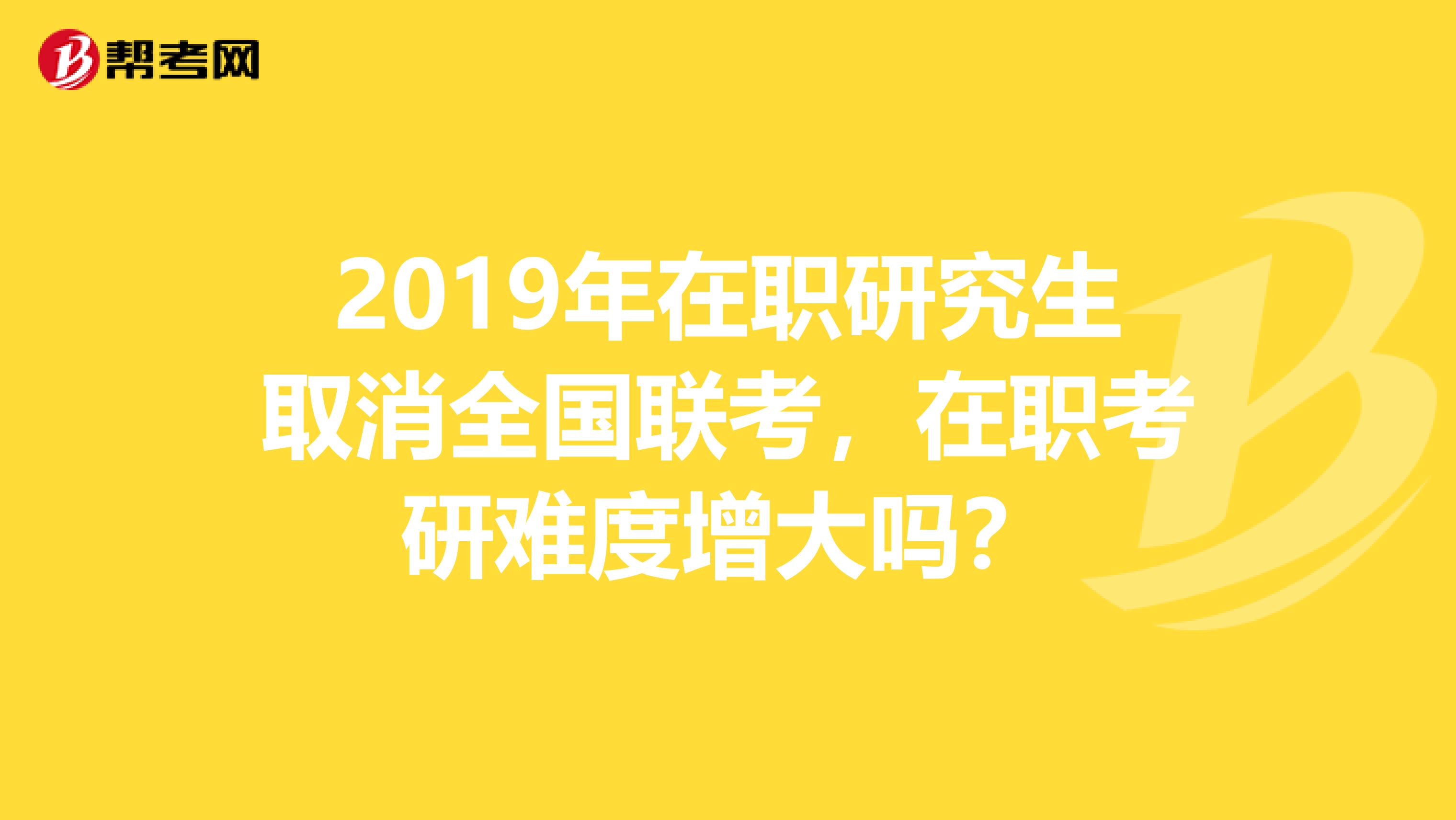 2019年在职研究生取消全国联考，在职考研难度增大吗？