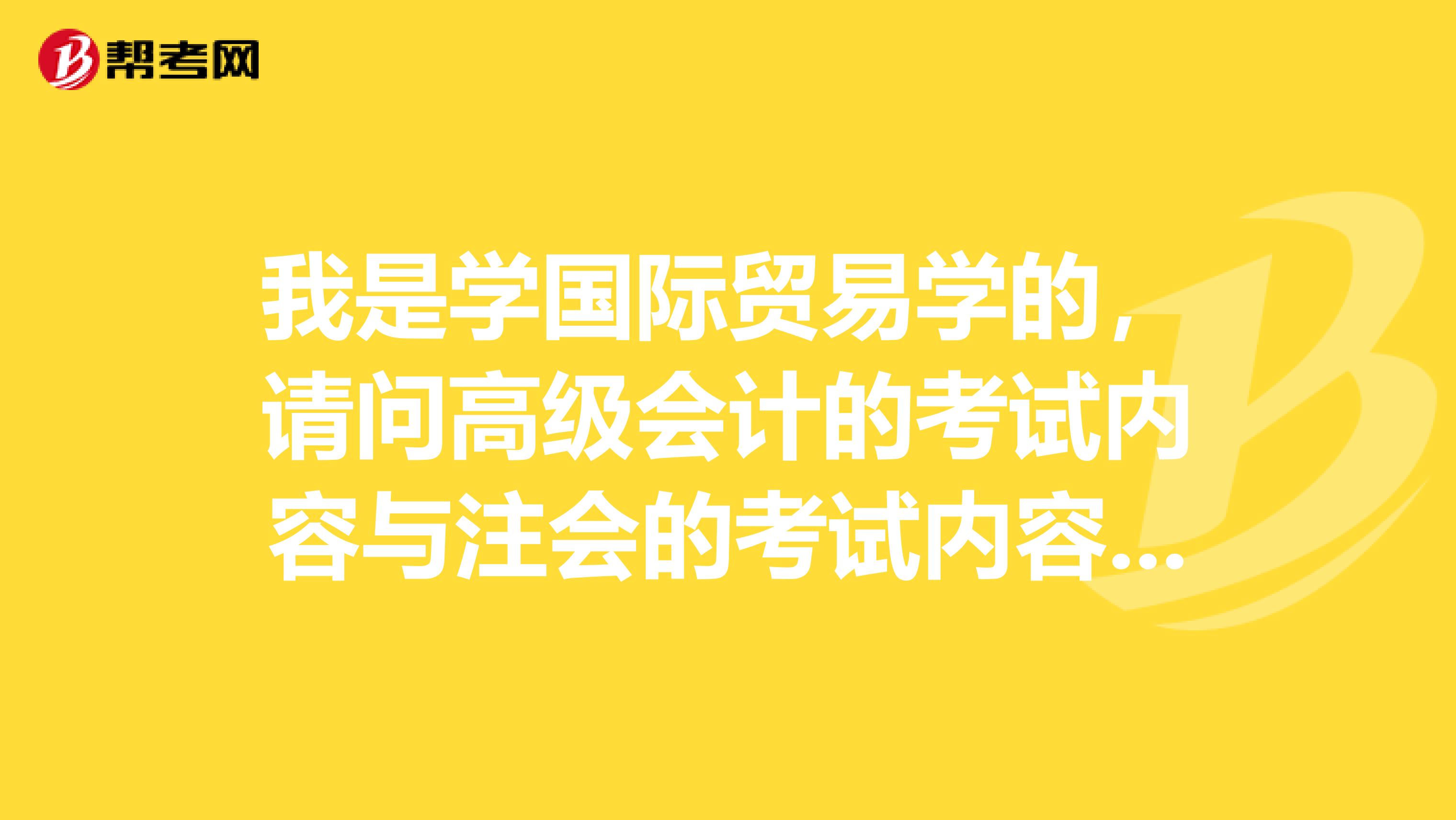 我是学国际贸易学的,请问高级会计的考试内容与注会的考试内容相差得远吗?能不能学习注会的同时去考高级会计的?