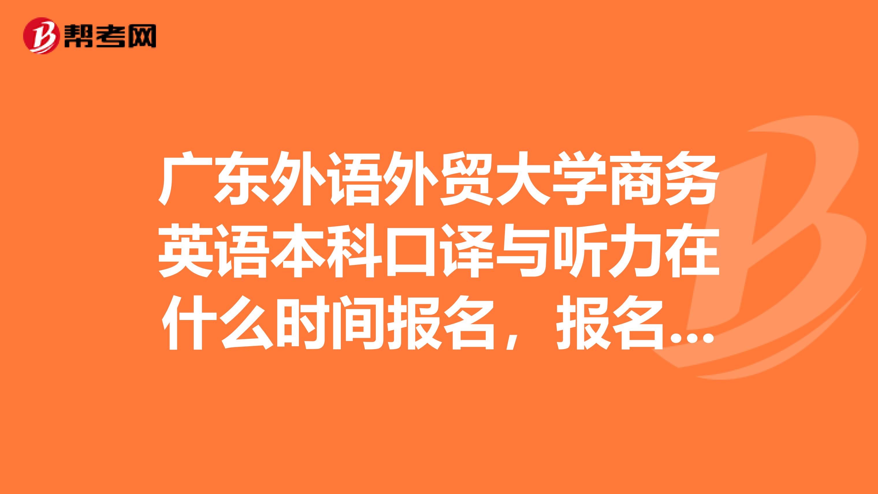 广东外语外贸大学商务英语本科口译与听力在什么时间报名，报名地址，考试时间求助，需要什么条件才能报名