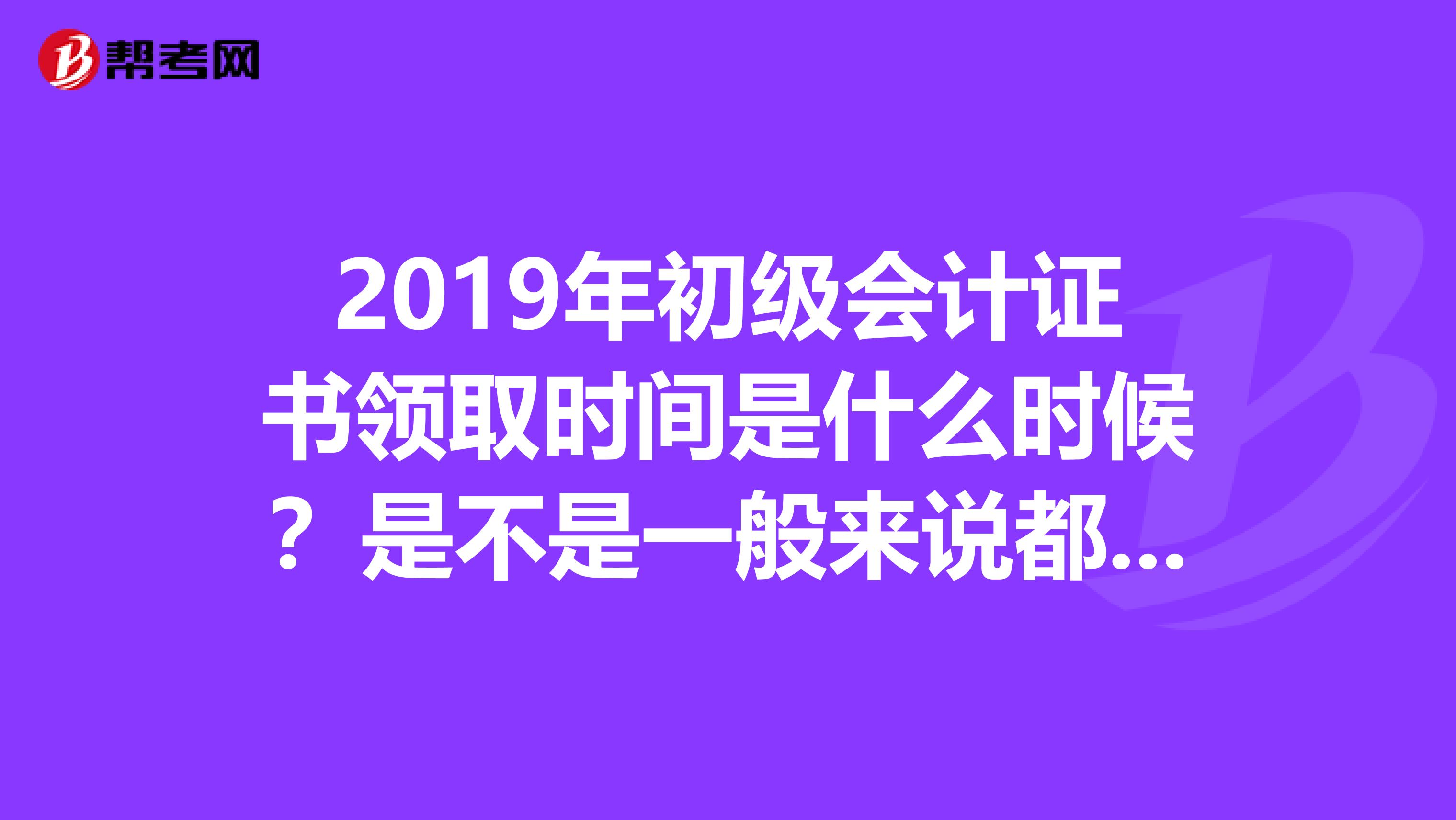 2019年初級(jí)會(huì)計(jì)證書(shū)領(lǐng)取時(shí)間是什么時(shí)候？是不是一般來(lái)說(shuō)都是今年考完了，明年才能領(lǐng)取？