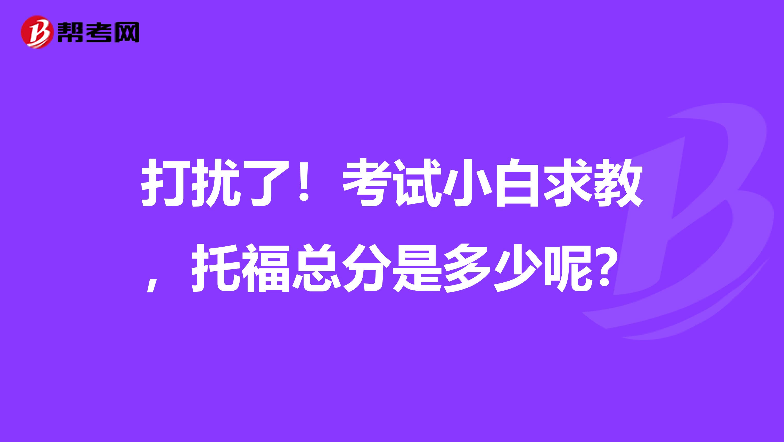 打扰了！考试小白求教，托福总分是多少呢？