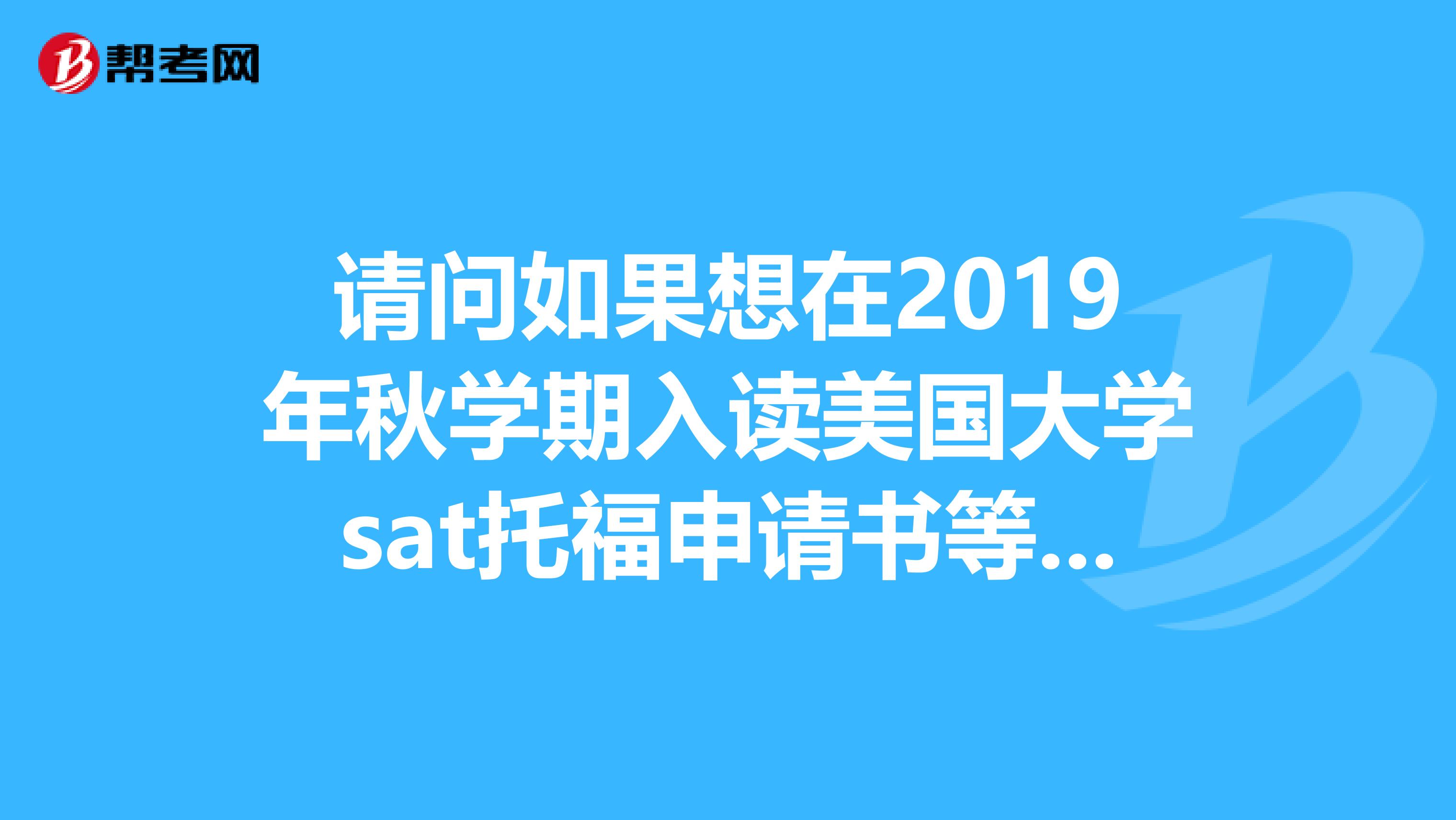 請(qǐng)問如果想在2019年秋學(xué)期入讀美國大學(xué)sat托福申請(qǐng)書等應(yīng)該怎么安排