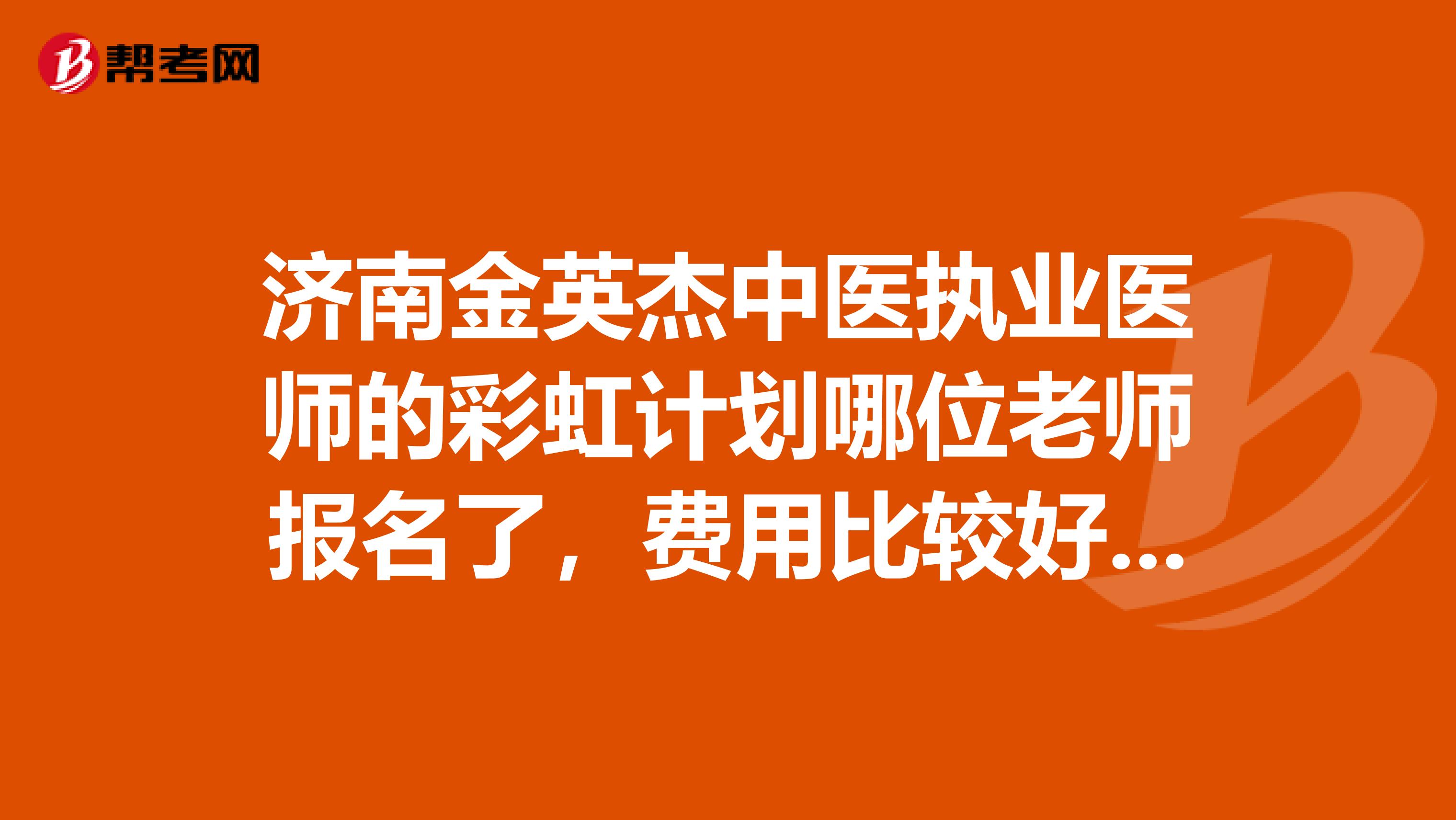 济南金英杰中医执业医师的彩虹计划哪位老师报名了,费用比较好不知道通过率怎么样?