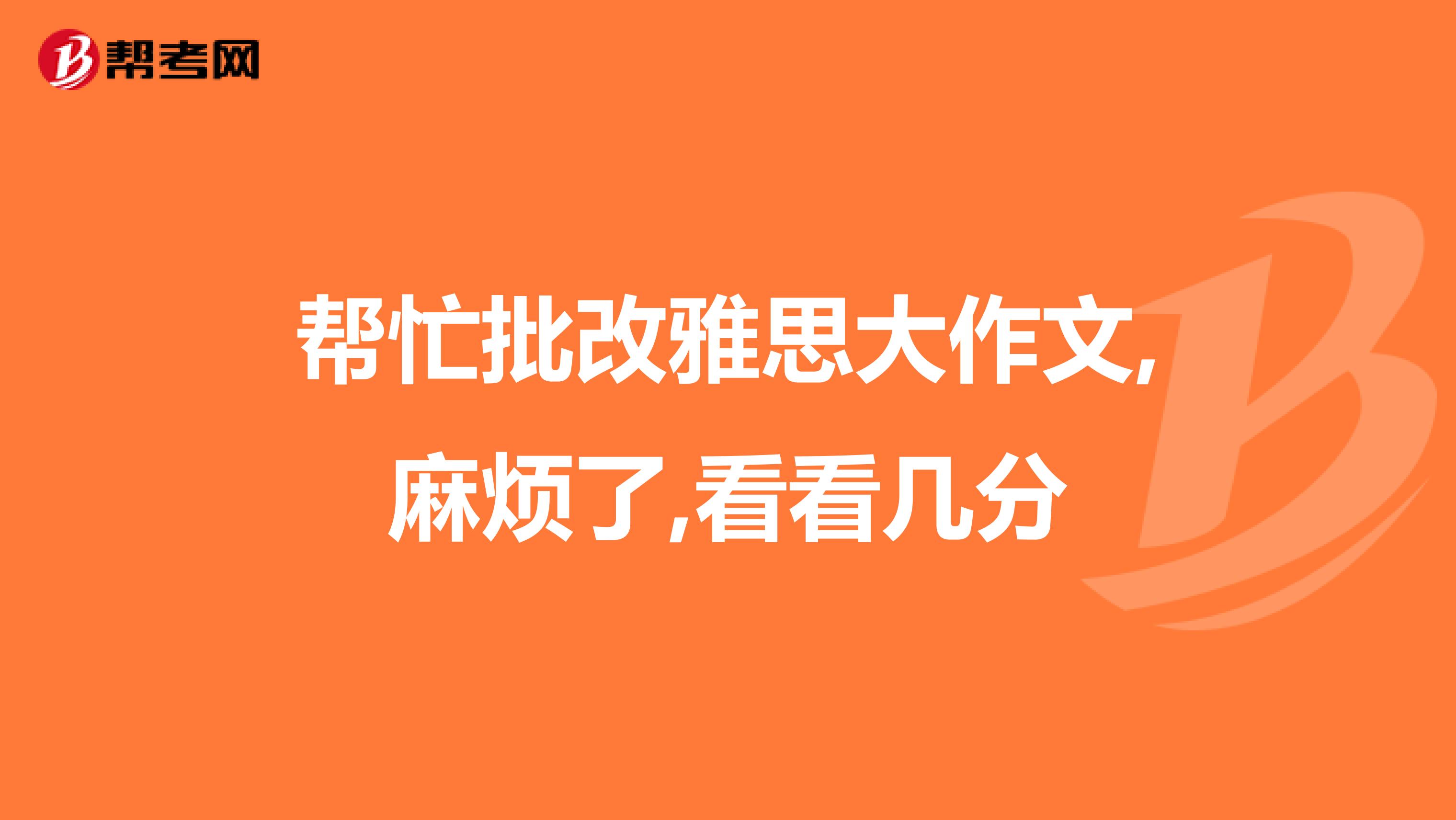 帮忙批改雅思大作文,麻烦了,看看几分