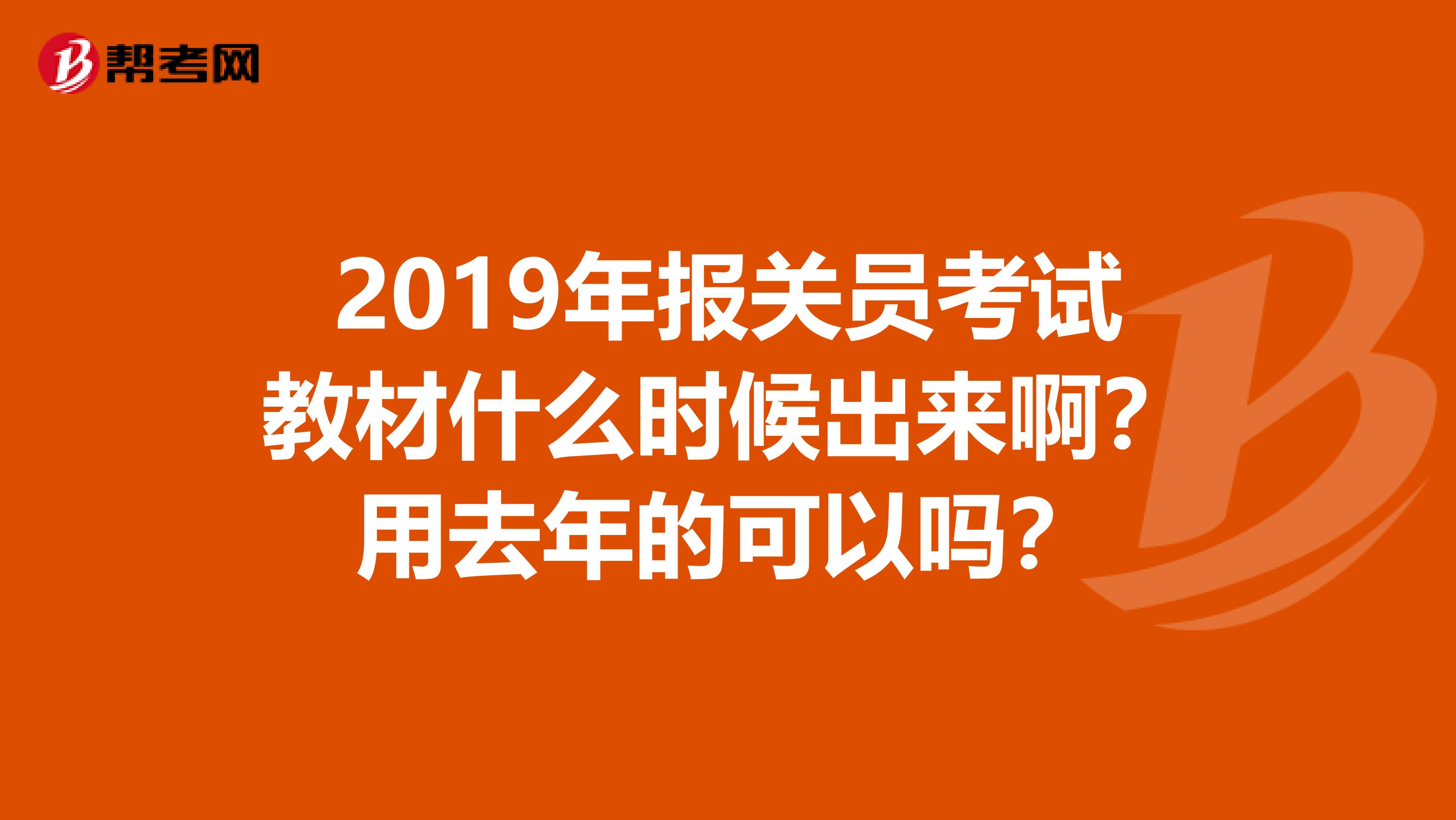 2019年報關(guān)員考試教材什么時候出來啊？用去年的可以嗎？