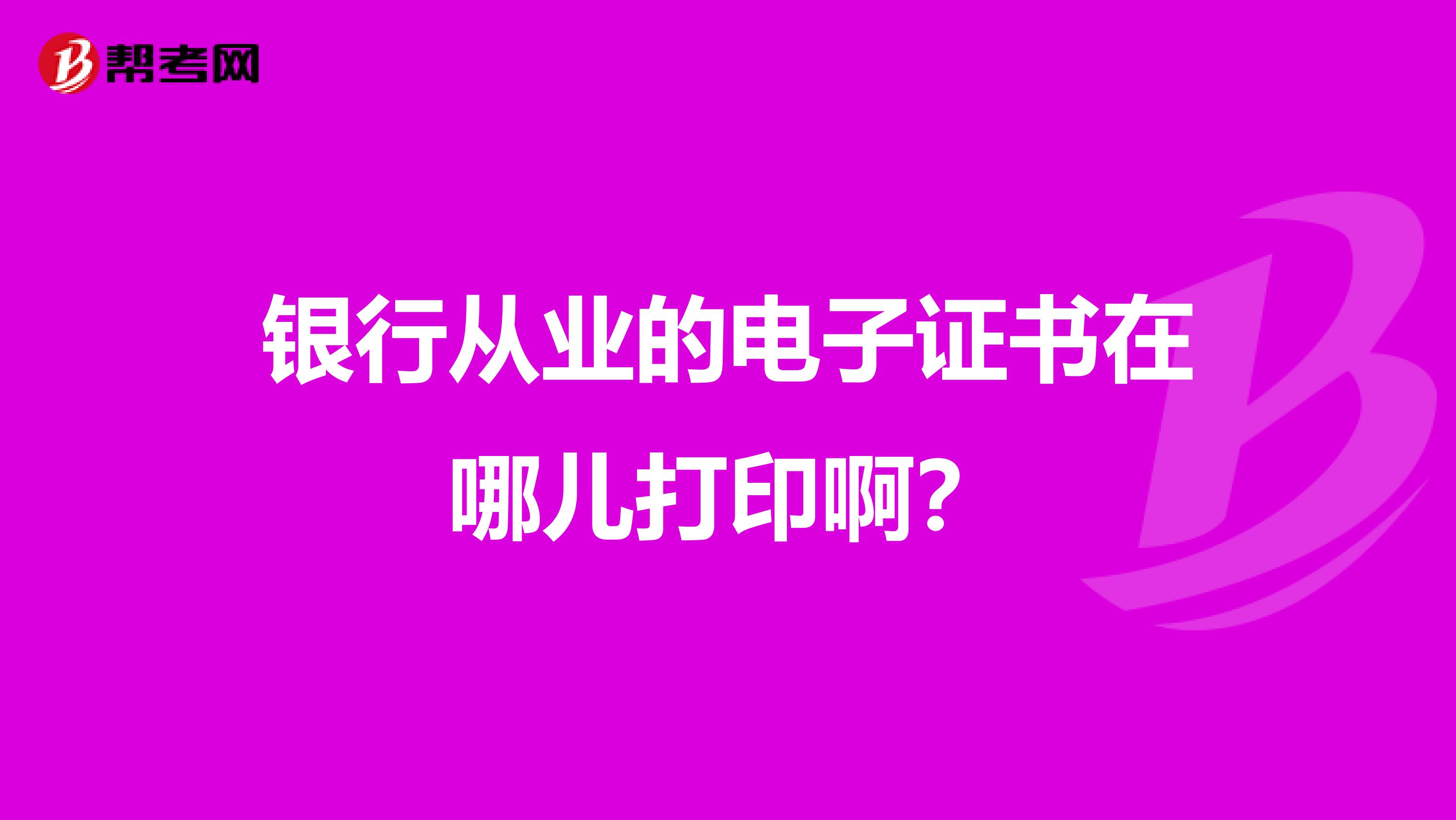 银行从业的电子证书在哪儿打印啊？