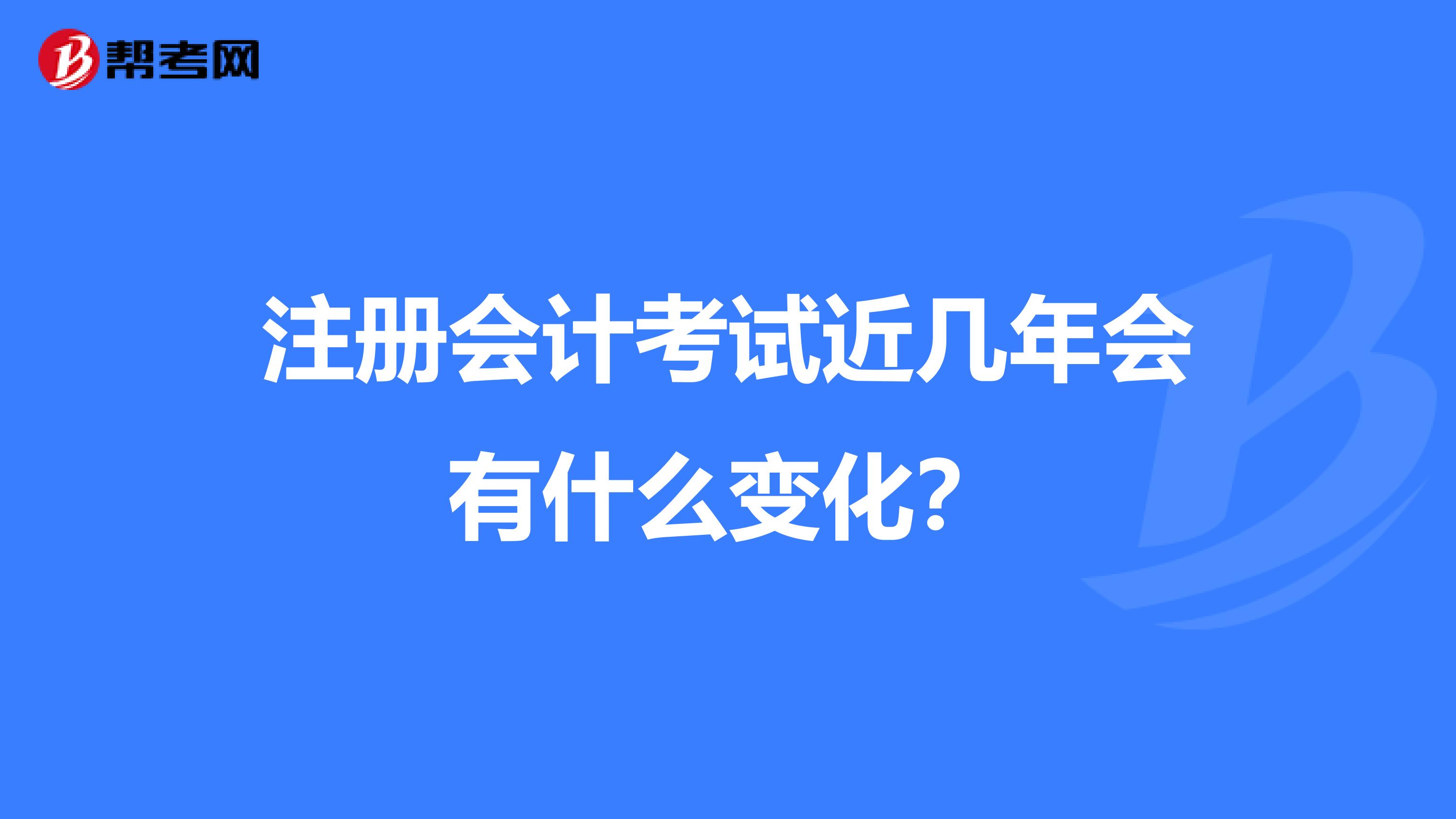 注冊(cè)會(huì)計(jì)考試近幾年會(huì)有什么變化？