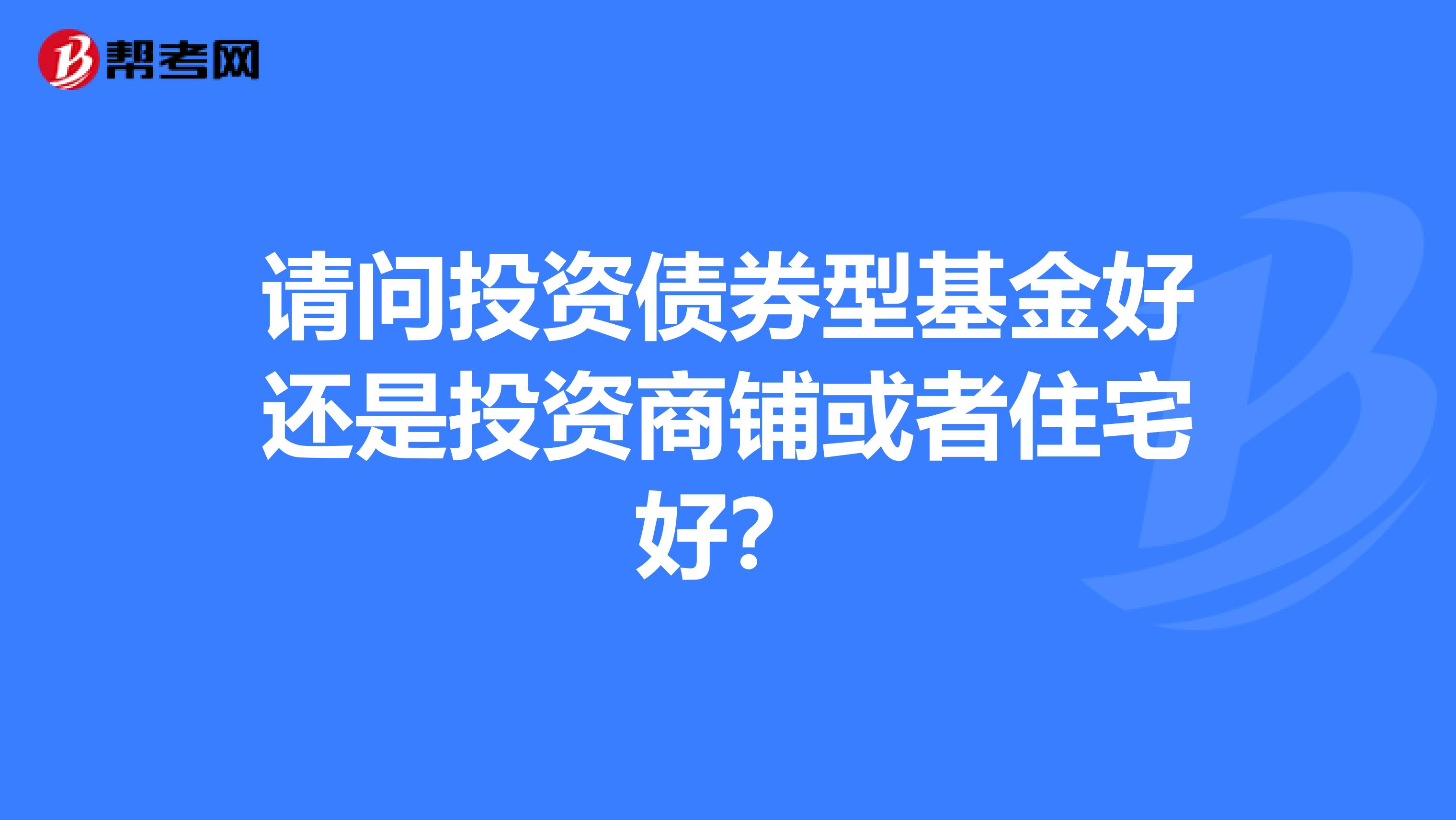 请问投资债券型基金好还是投资商铺或者住宅好？