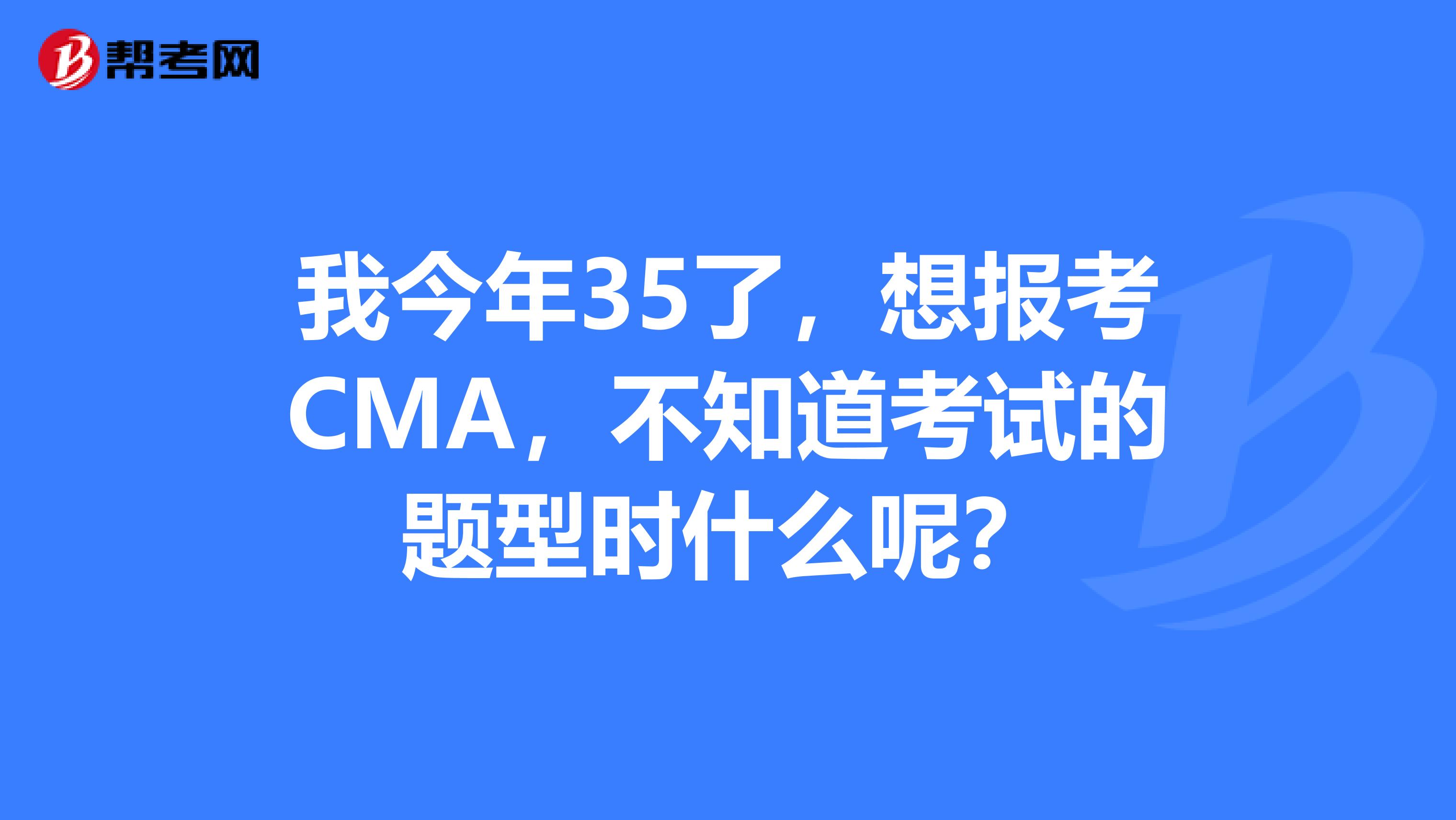 我今年35了，想报考CMA，不知道考试的题型时什么呢？