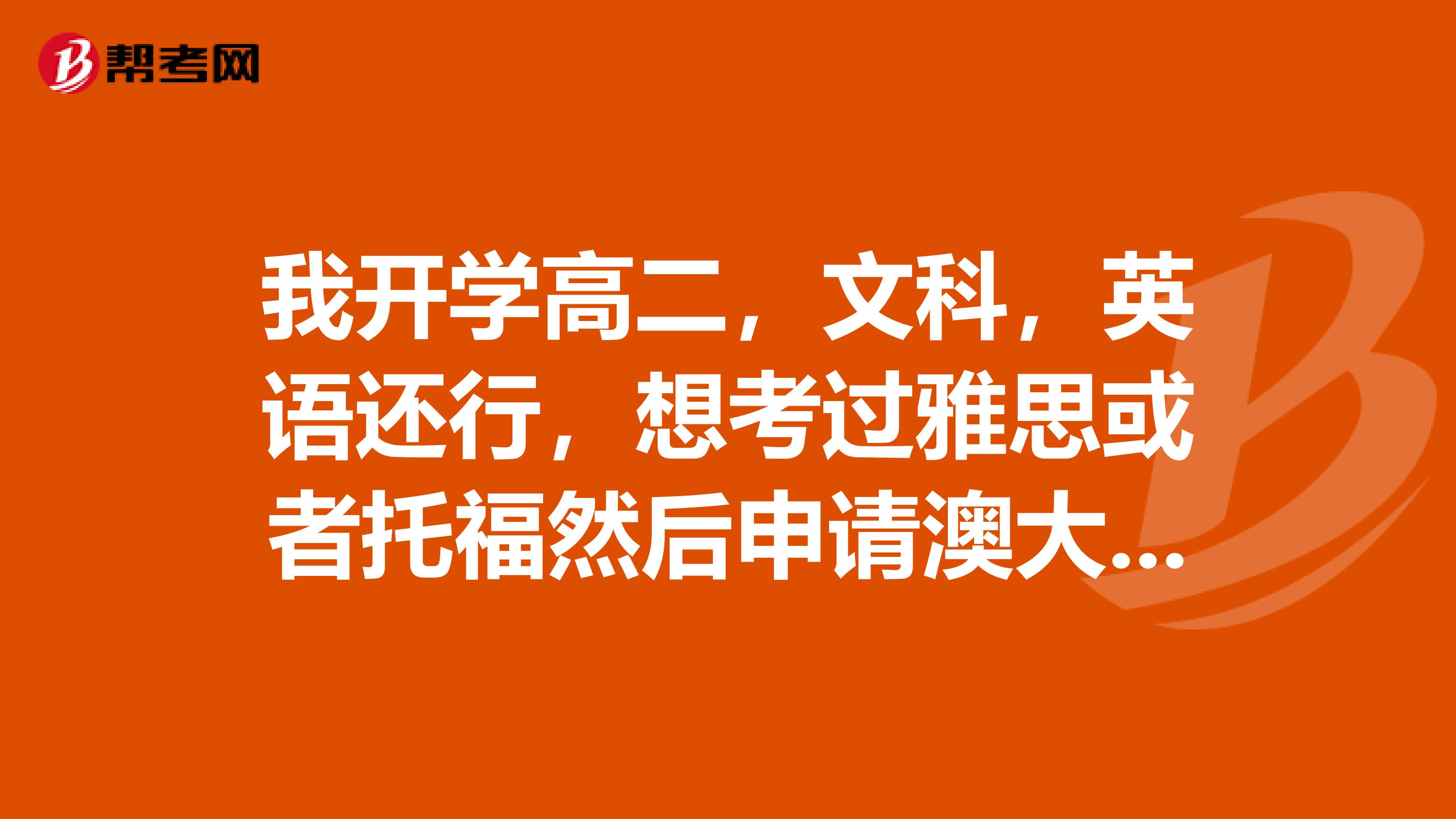 我开学高二,文科,英语还行,想考过雅思或者托福然后申请澳大利亚留学,高三直接出国读预科。可以吗?我对考中国的好大学没有信心。想读语言教育类的专业。如果可以的话需要什么条件?1.费用2.要准备什么材料3.需不需要高考成绩,要达到多少分4.留学的流程是什么5.如果在澳专业