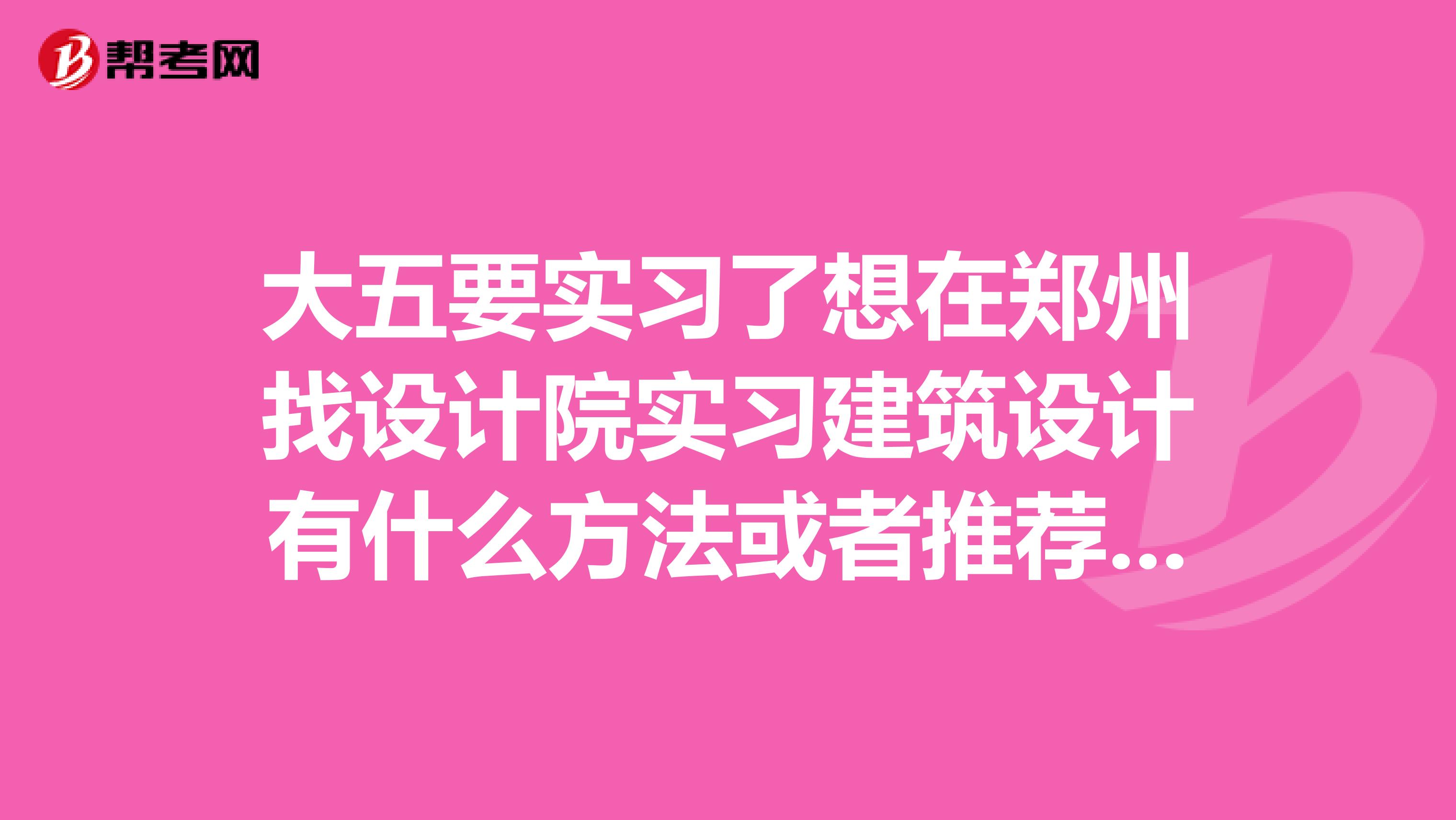大五要实习了想在郑州找设计院实习建筑设计有什么方法或者推荐的地方吗？据说不好进去啊好担心