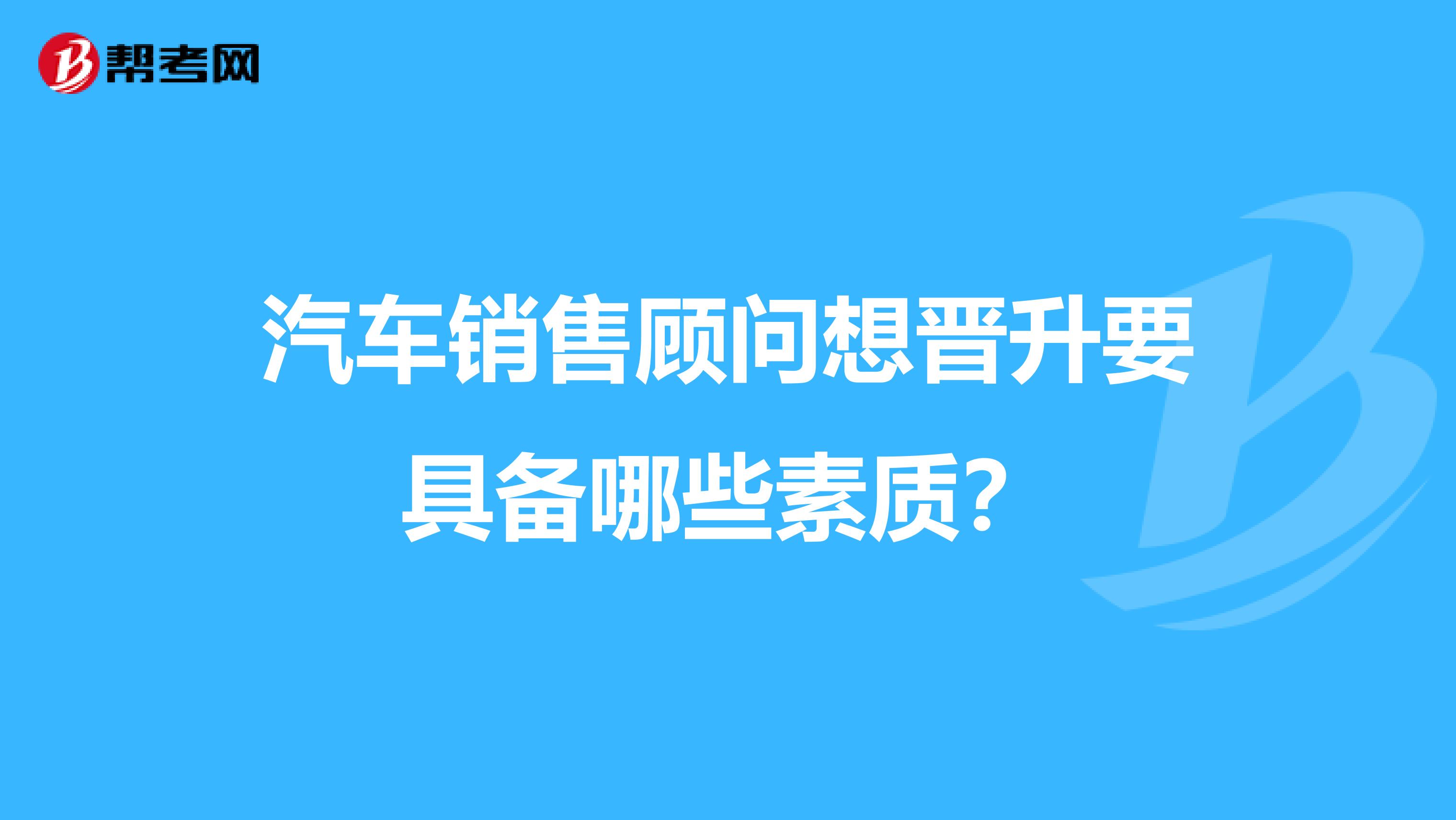 汽车销售顾问想晋升要具备哪些素质?
