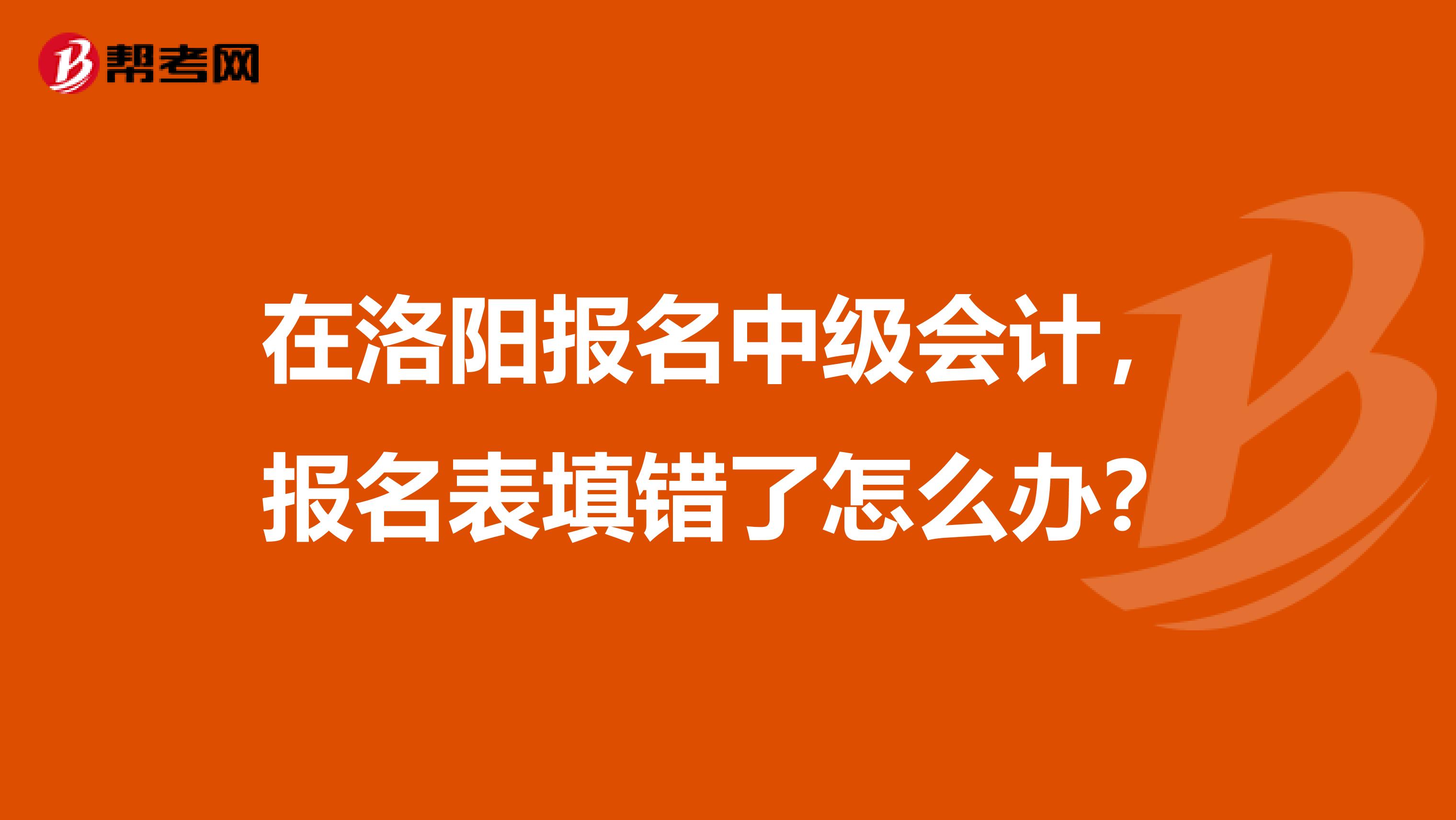 在洛阳报名中级会计,报名表填错了怎么办?