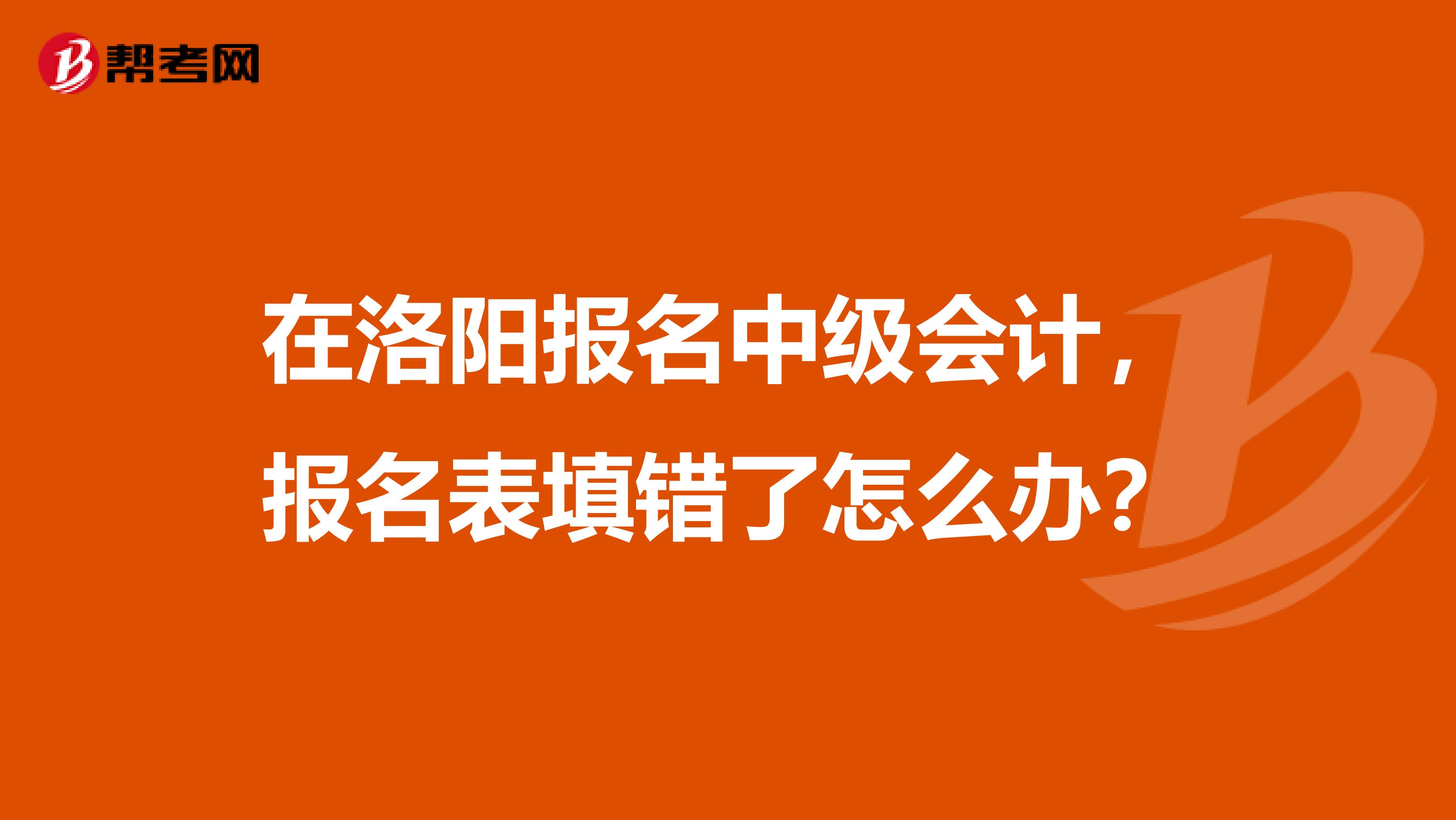 在洛阳报名中级会计，报名表填错了怎么办？