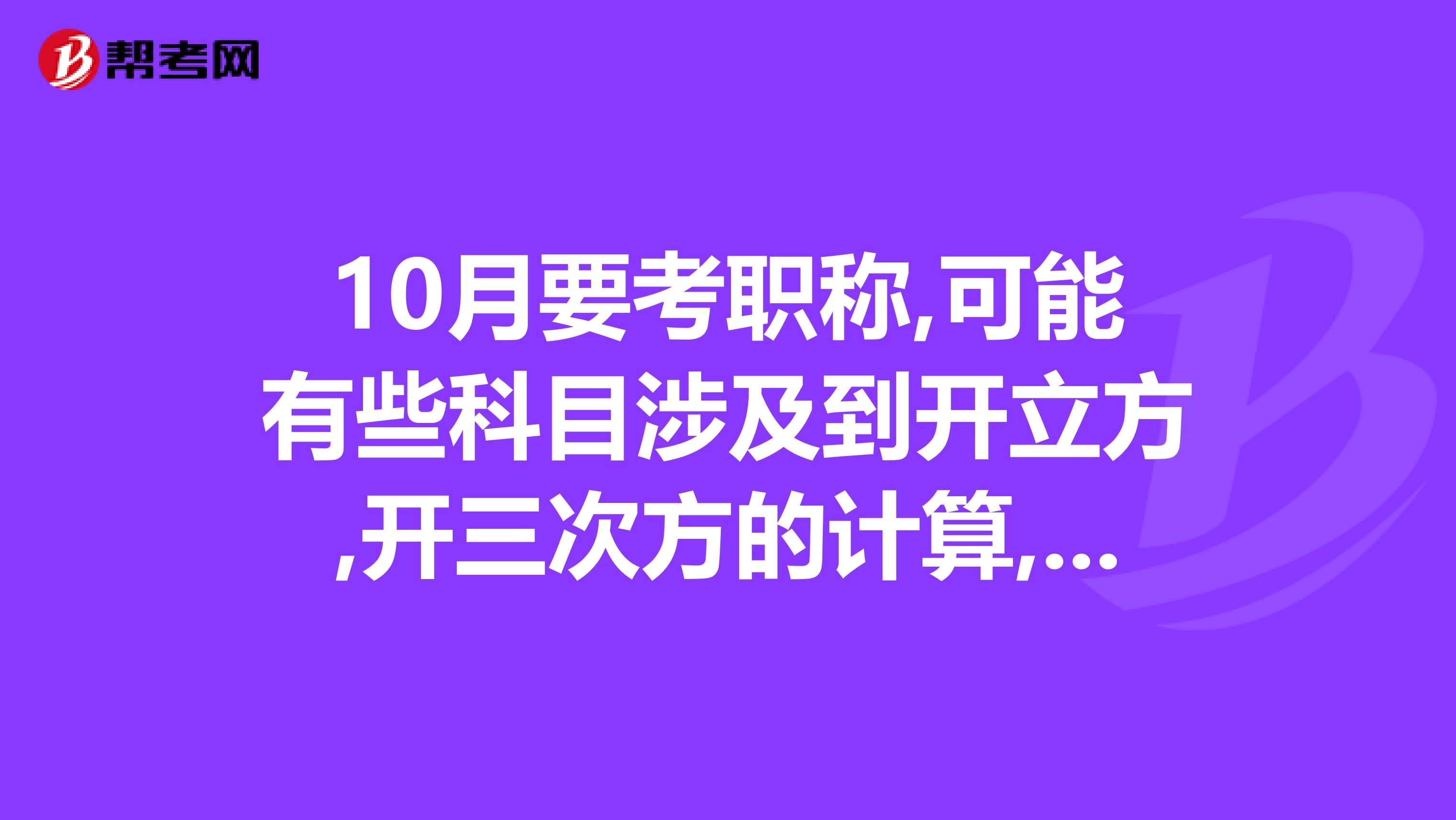 10月要考职称,可能有些科目涉及到开立方,开三次方的计算,但我的计算器只有加减乘除,有没有好的方法呢,