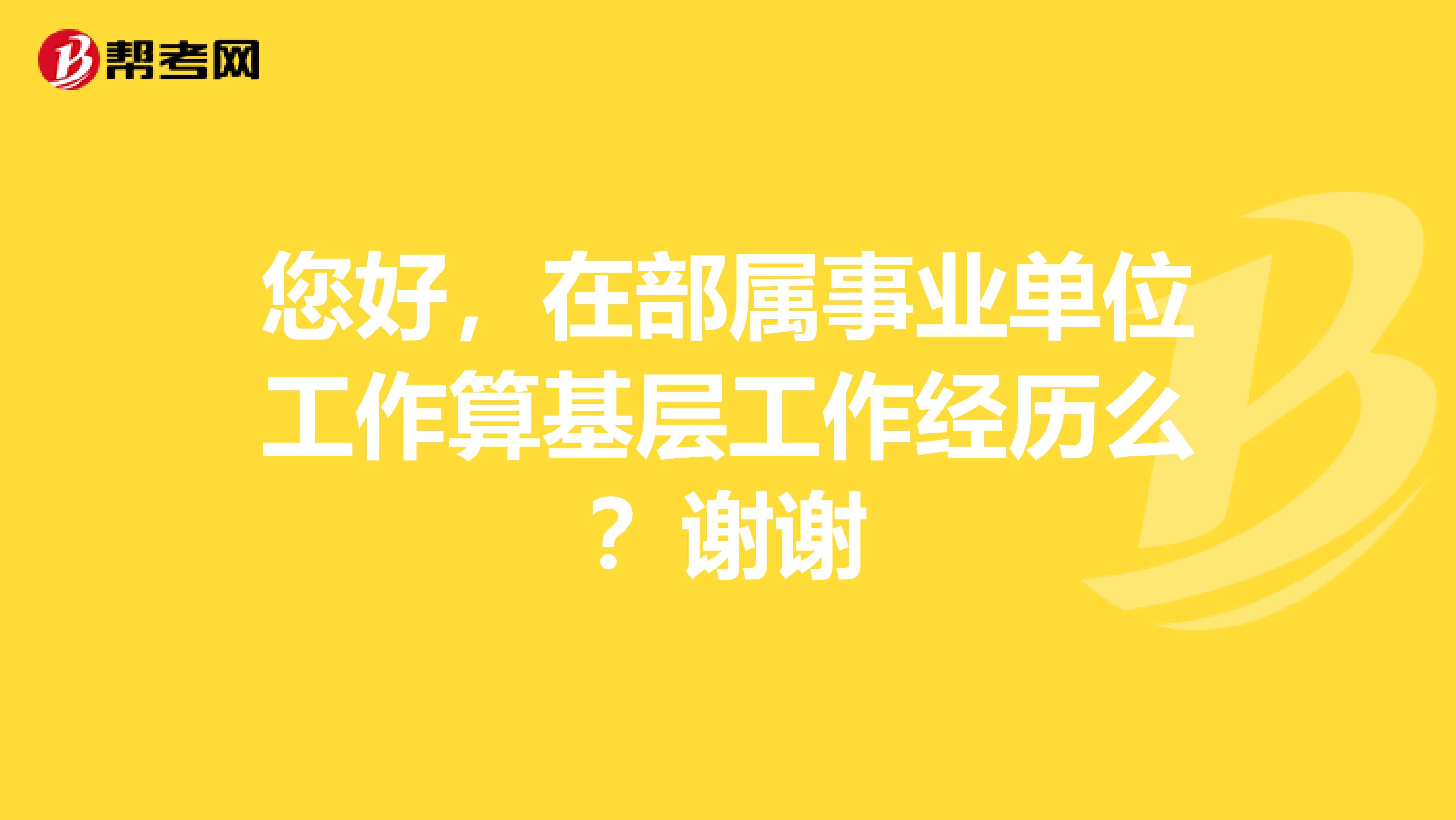 您好,在部属事业单位工作算基层工作经历么?谢谢