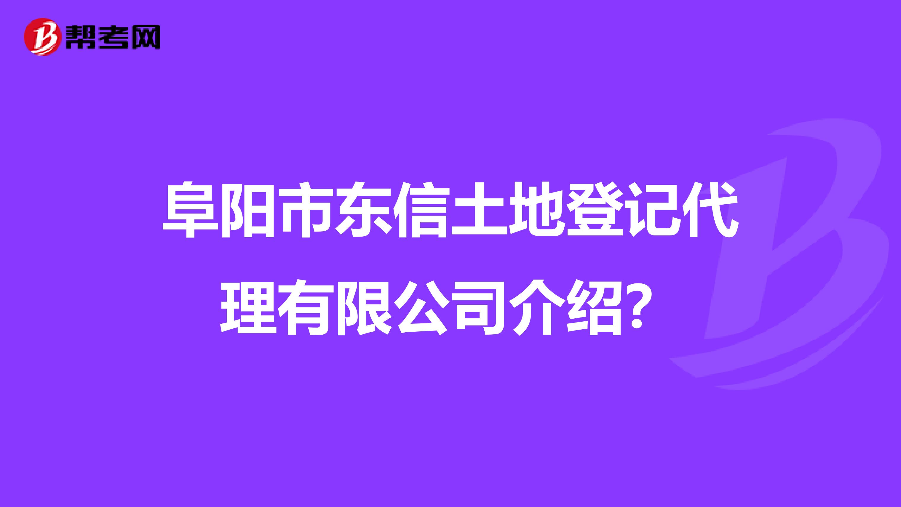 阜阳市东信土地登记代理有限公司介绍？