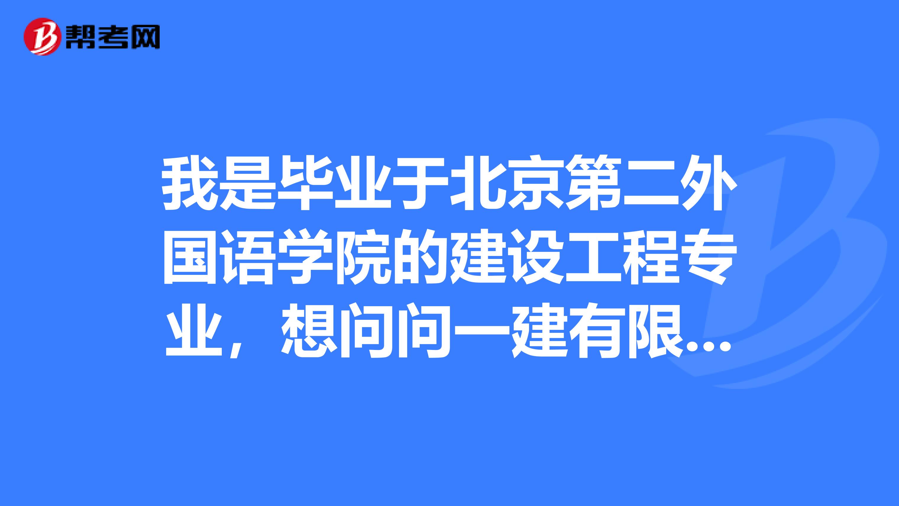 我是毕业于北京第二外国语学院的建设工程专业,想问问一建有限专业吗?