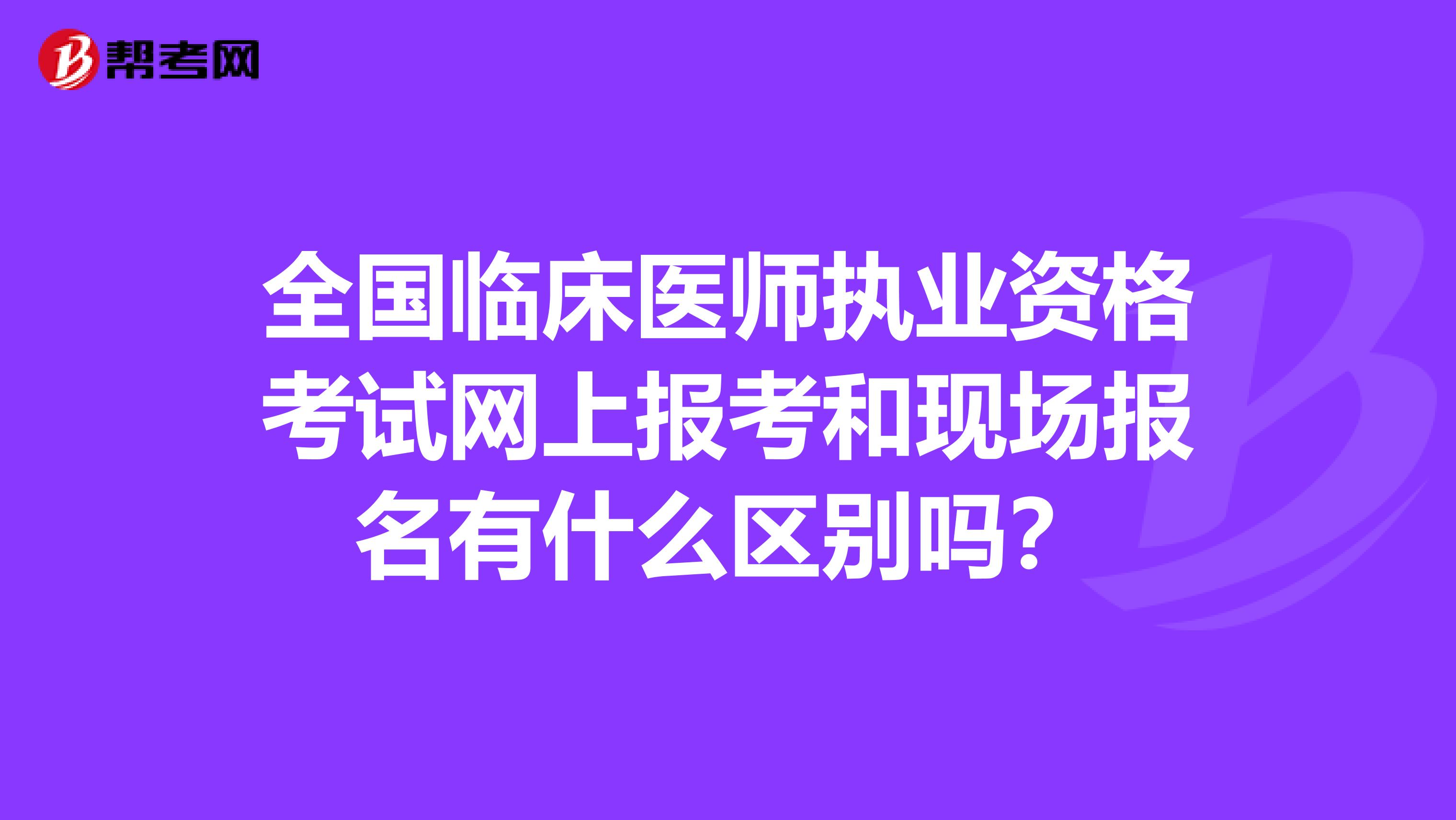 全國臨床醫(yī)師執(zhí)業(yè)資格考試網(wǎng)上報(bào)考和現(xiàn)場報(bào)名有什么區(qū)別嗎？