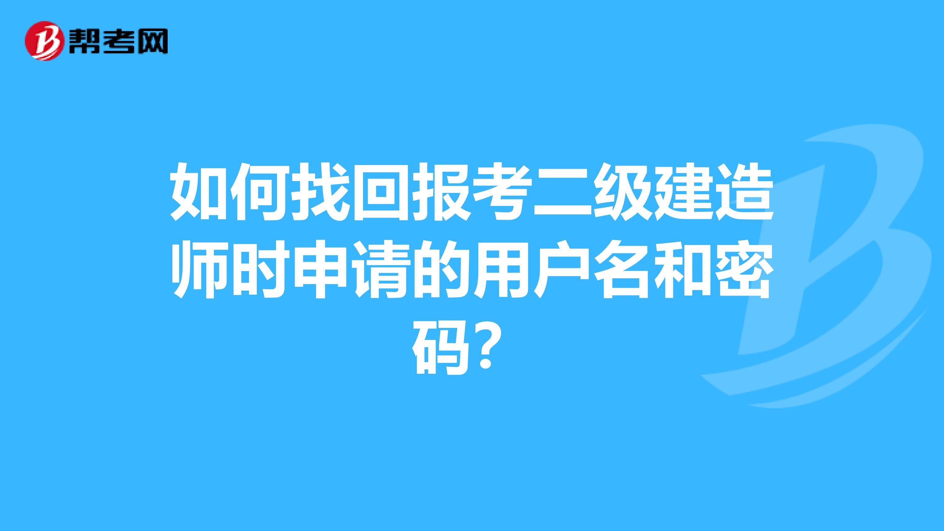 如何找回报考二级建造师时申请的用户名和密码?