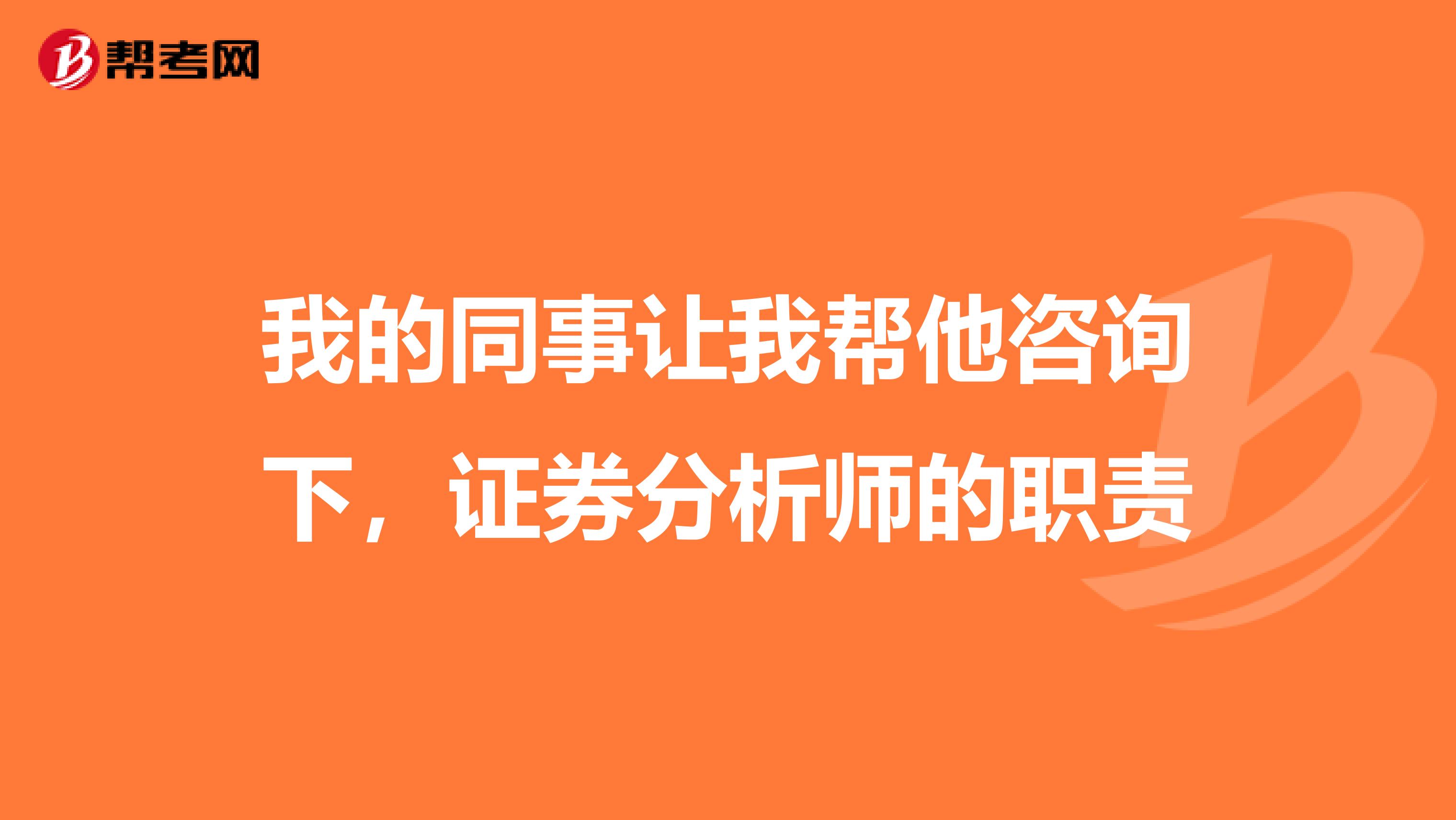我的同事让我帮他咨询下，证券分析师的职责
