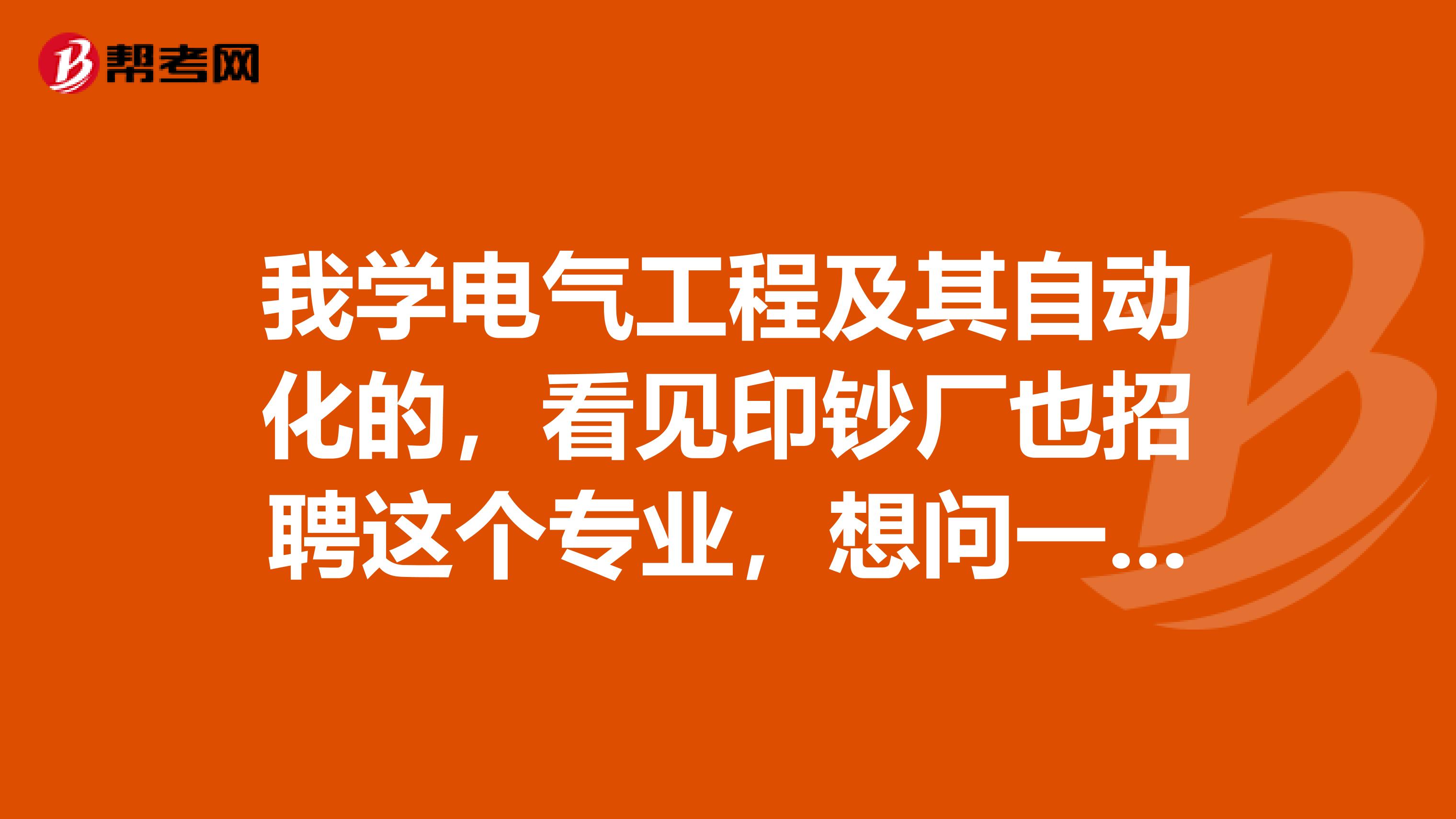 我学电气工程及其自动化的,看见印钞厂也招聘这个专业,想问一下我这专业去印钞厂具体做什么,希望内行回