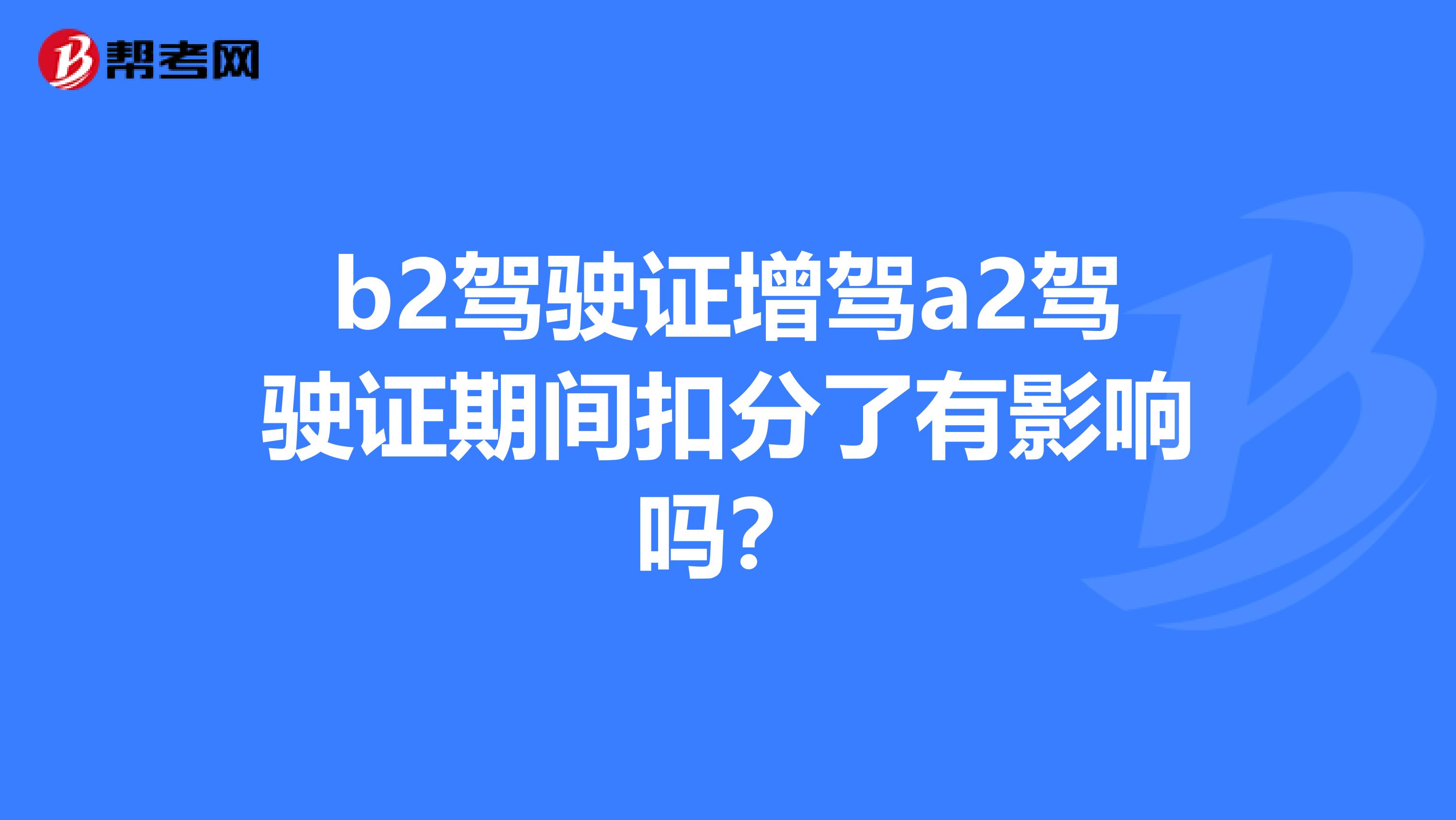 b2驾驶证增驾a2驾驶证期间扣分了有影响吗？