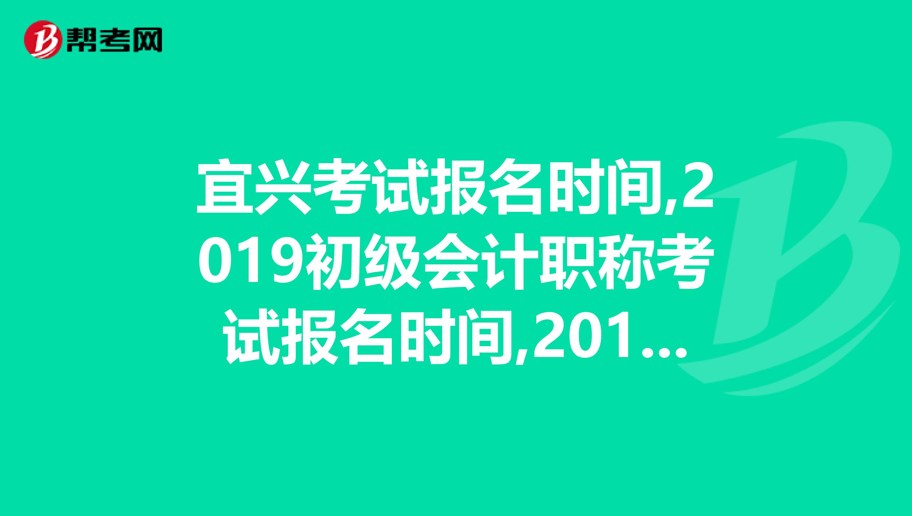 宜兴考试报名时间,2019初级会计职称考试报名时间,2019会计师报名