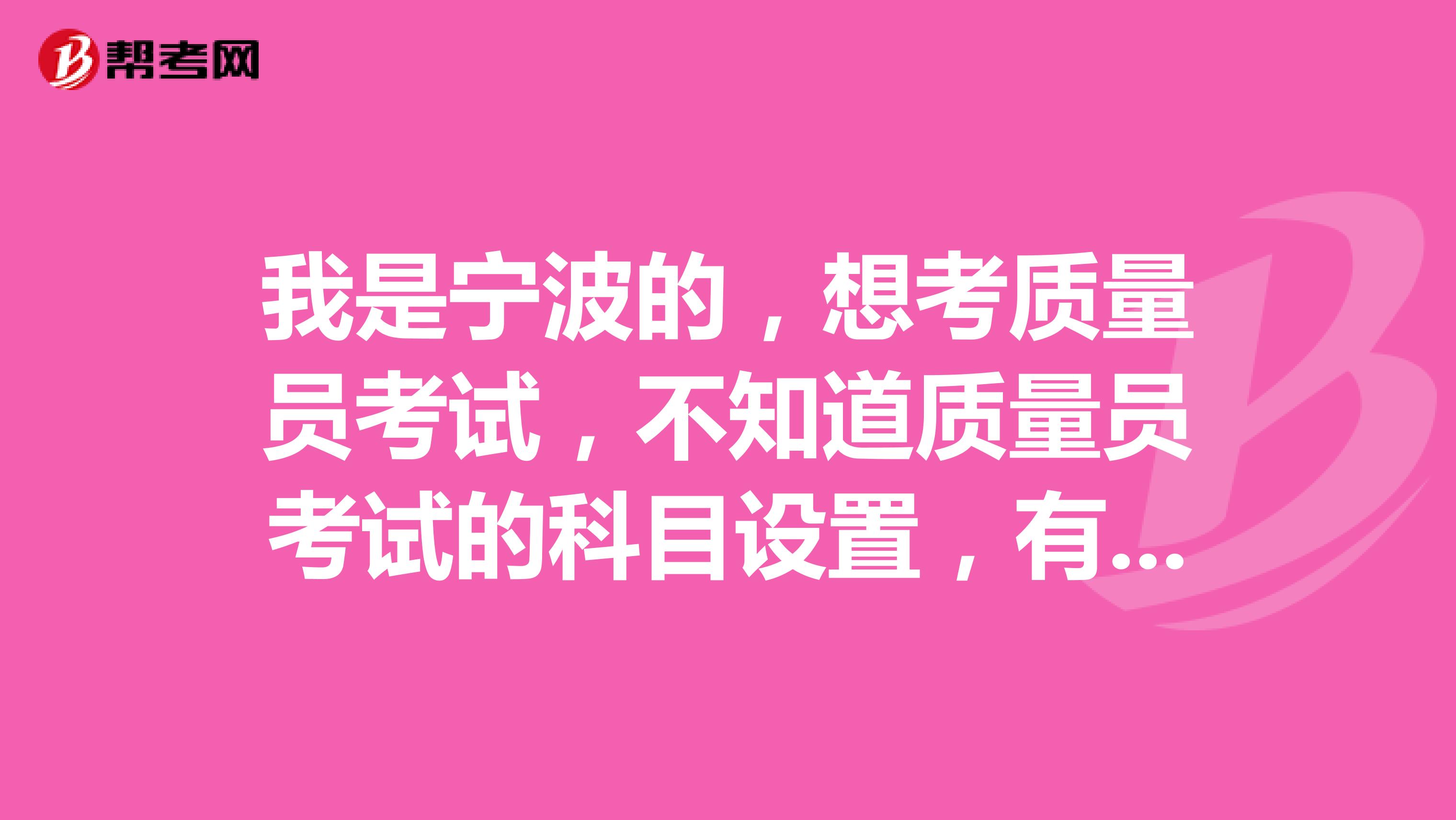 我是宁波的,想考质量员考试,不知道质量员考试的科目设置,有人能告诉我吗?