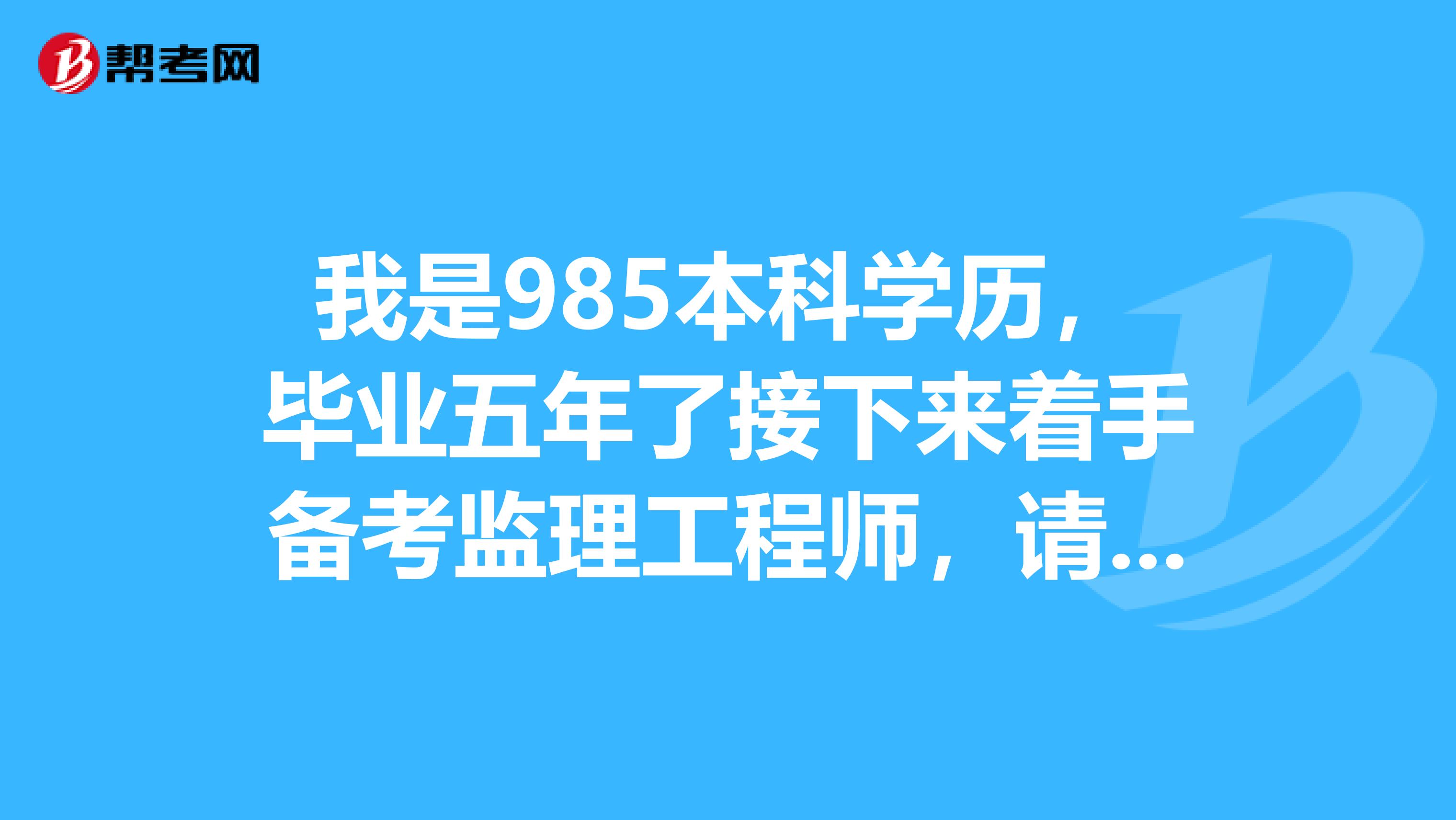 我是985本科学历,毕业五年了接下来着手备考监理工程师,请问有哪些注意事项?