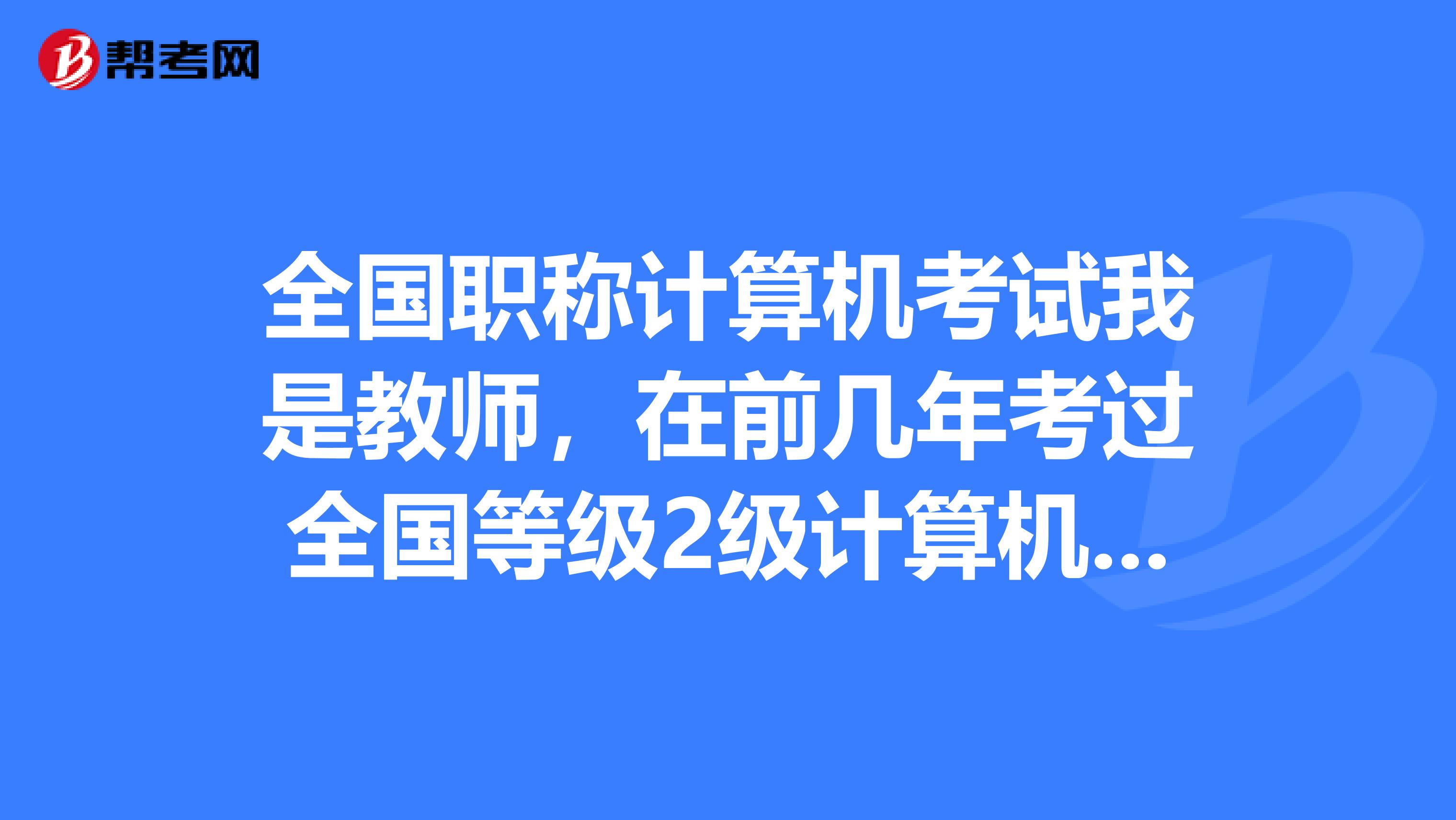 全国职称计算机考试我是教师,在前几年考过全国等级2级计算机证可以免考吗?