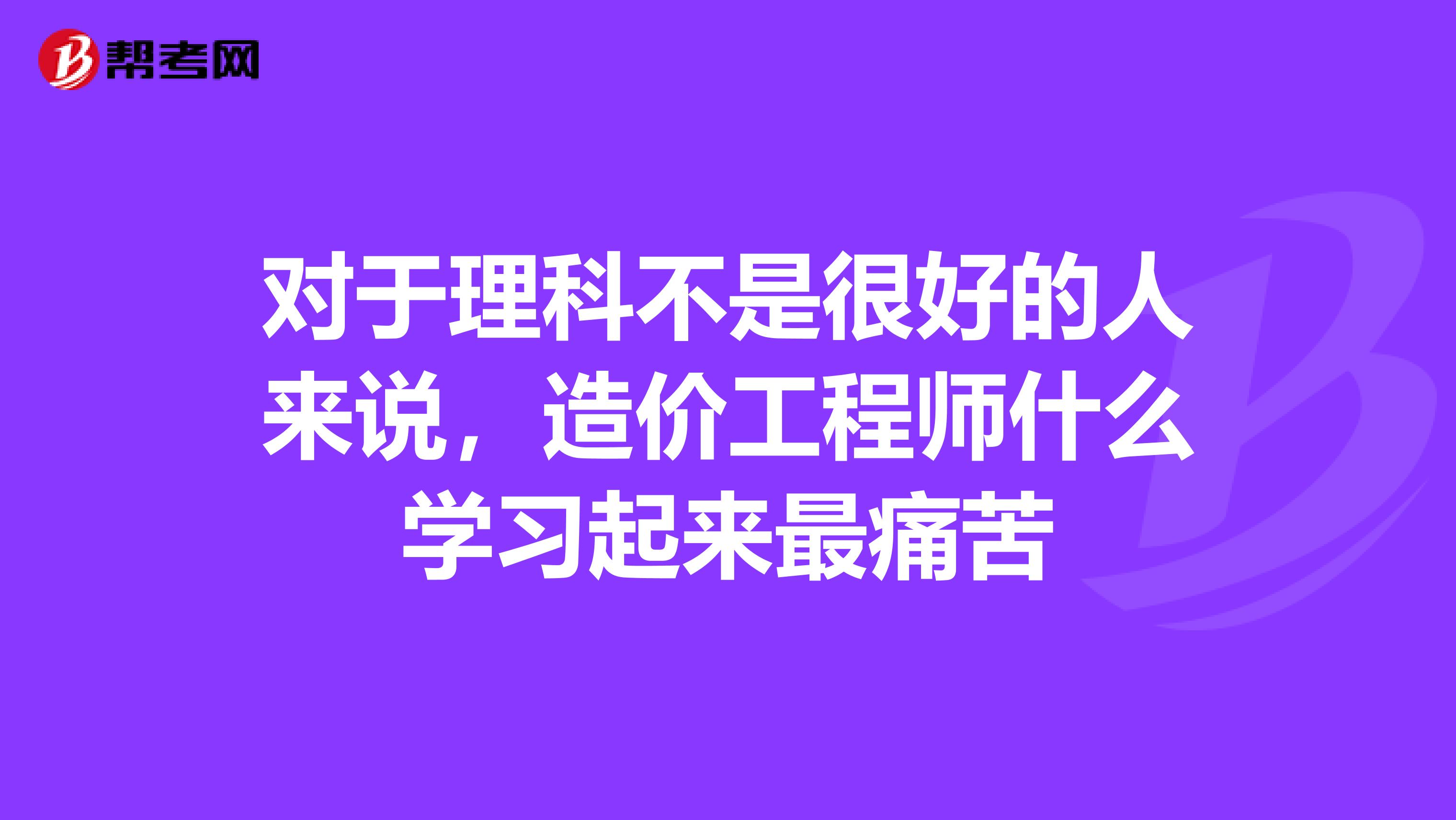 对于理科不是很好的人来说，造价工程师什么学习起来最痛苦