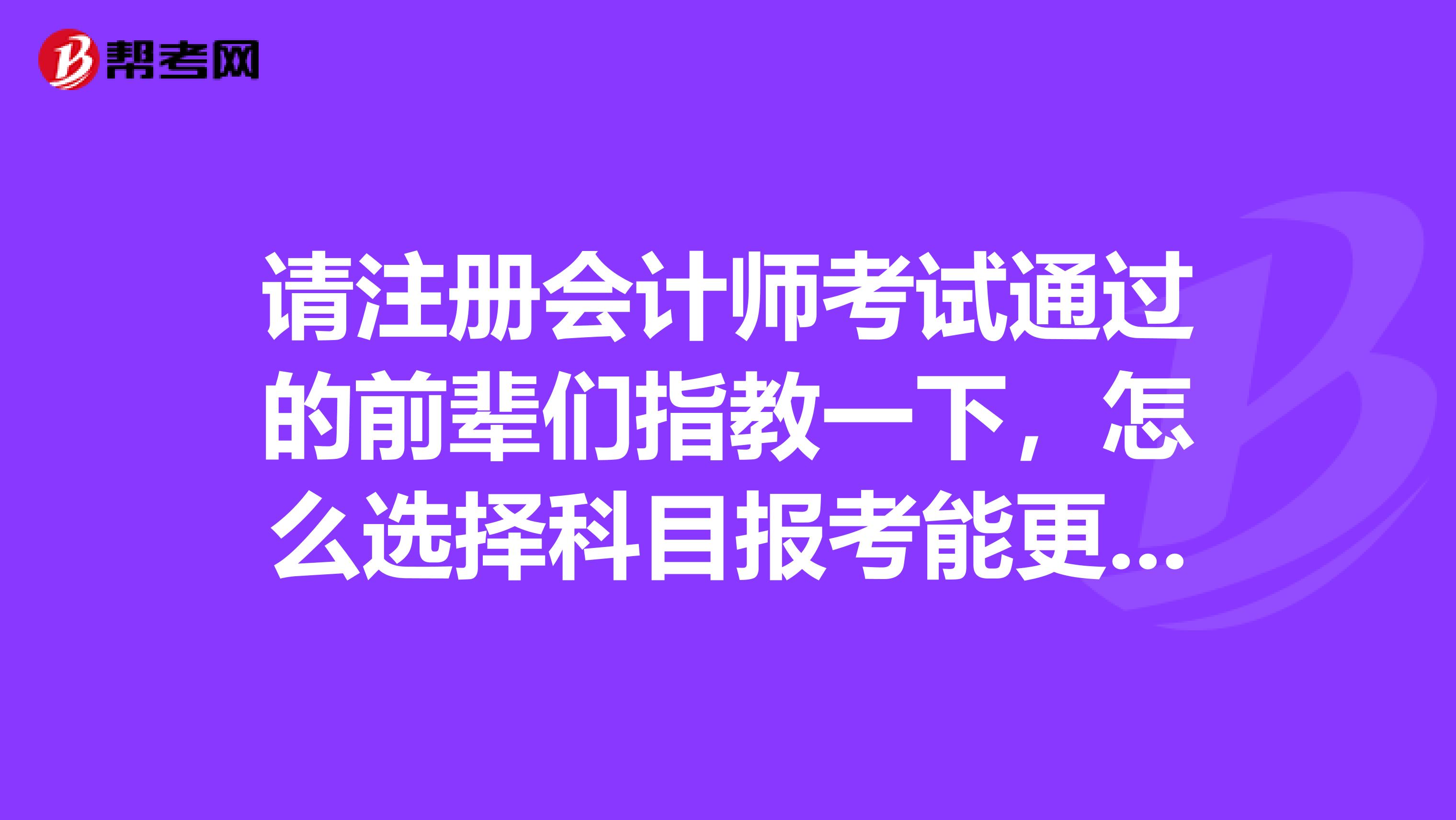 請(qǐng)注冊(cè)會(huì)計(jì)師考試通過(guò)的前輩們指教一下，怎么選擇科目報(bào)考能更快的通過(guò)考試？