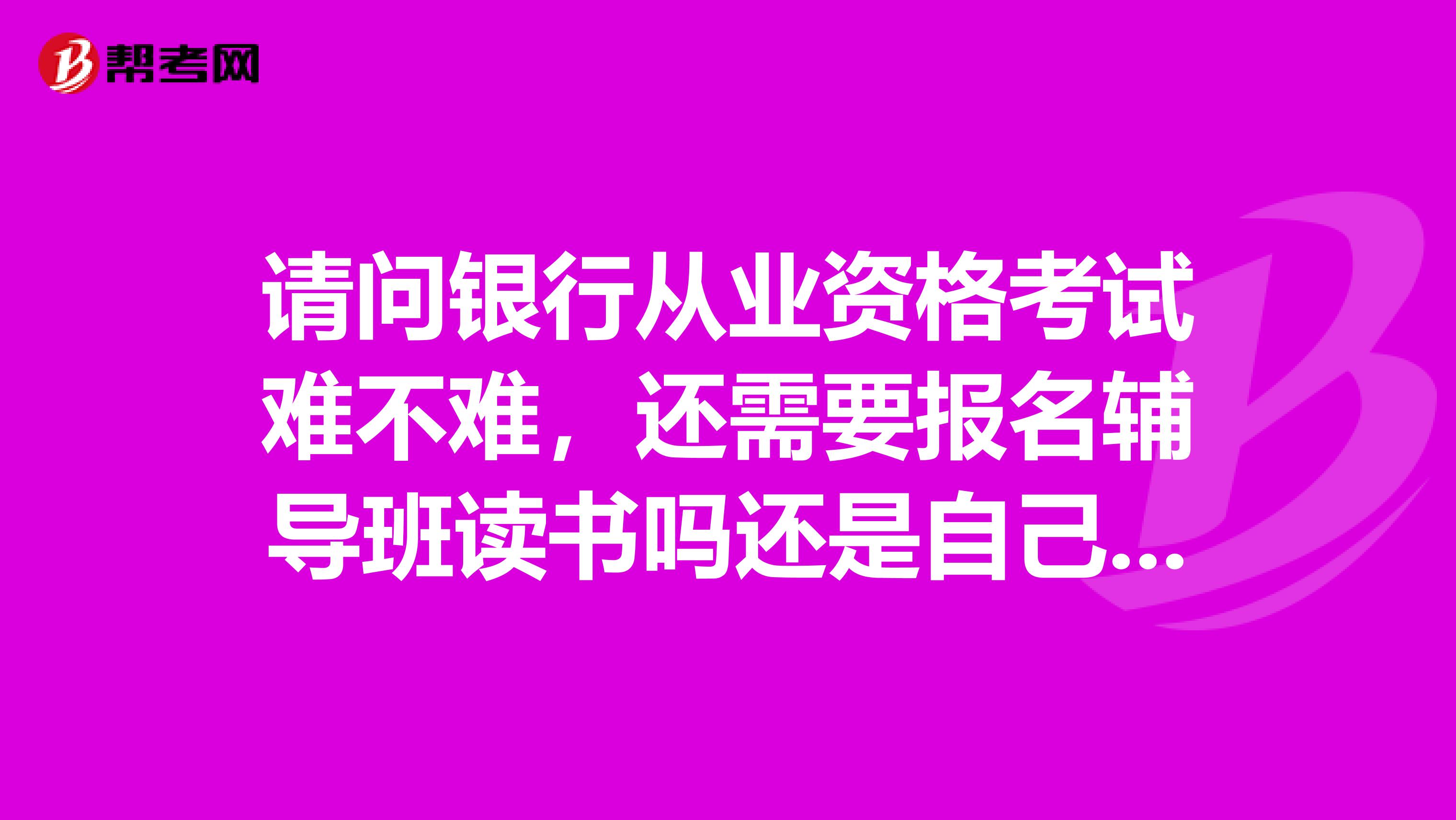 请问银行从业资格考试难不难,还需要报名辅导班读书吗还是自己看看书做做题就可以过了的谢谢