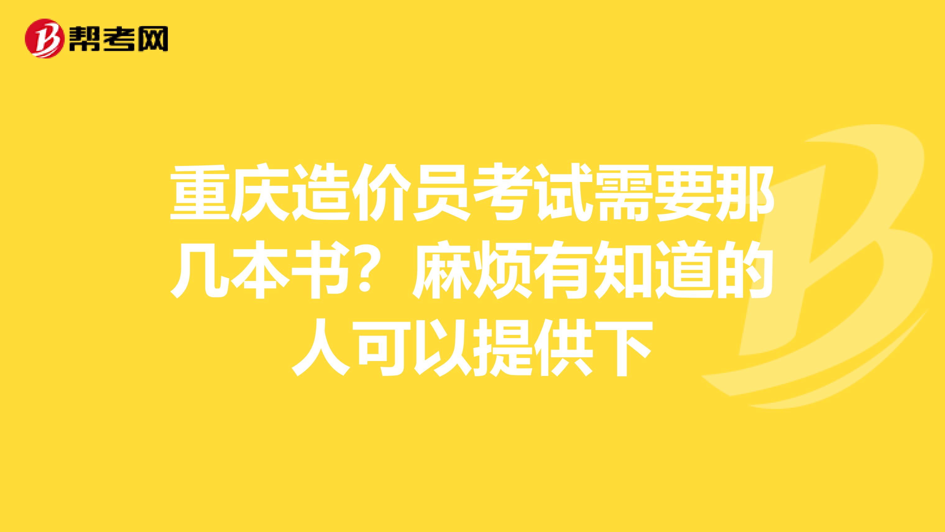 重庆造价员考试需要那几本书？麻烦有知道的人可以提供下