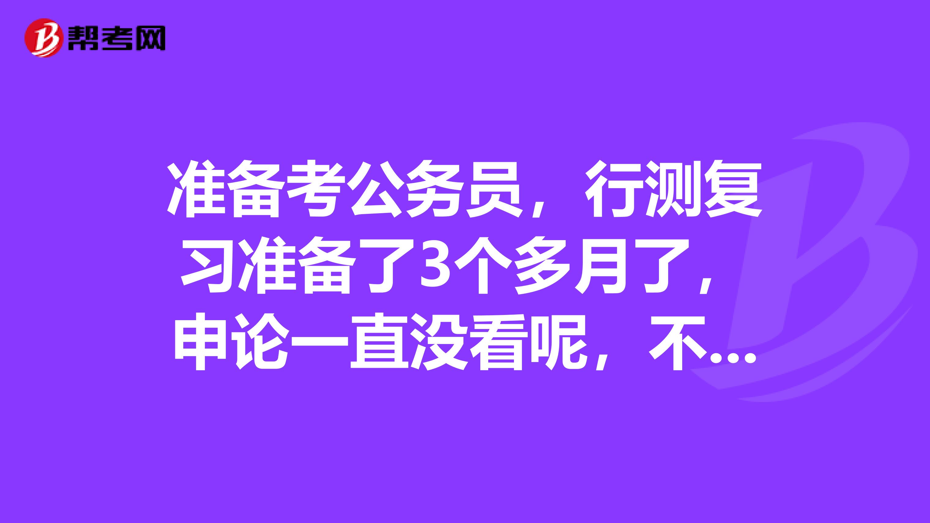 准备考公务员，行测复习准备了3个多月了，申论一直没看呢，不知道怎么复习，完全没方向，要报个班么