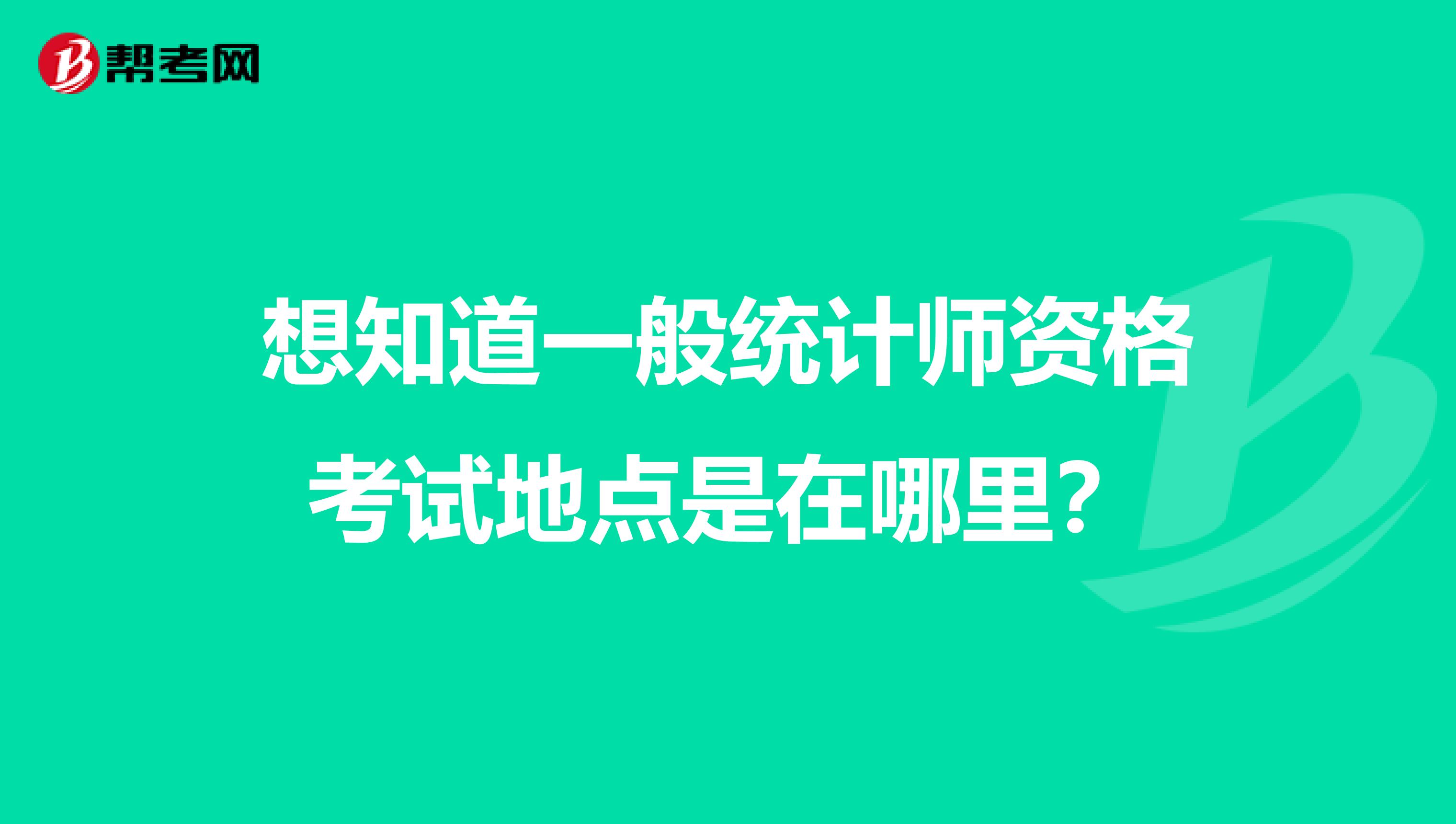 想知道一般统计师资格考试地点是在哪里?