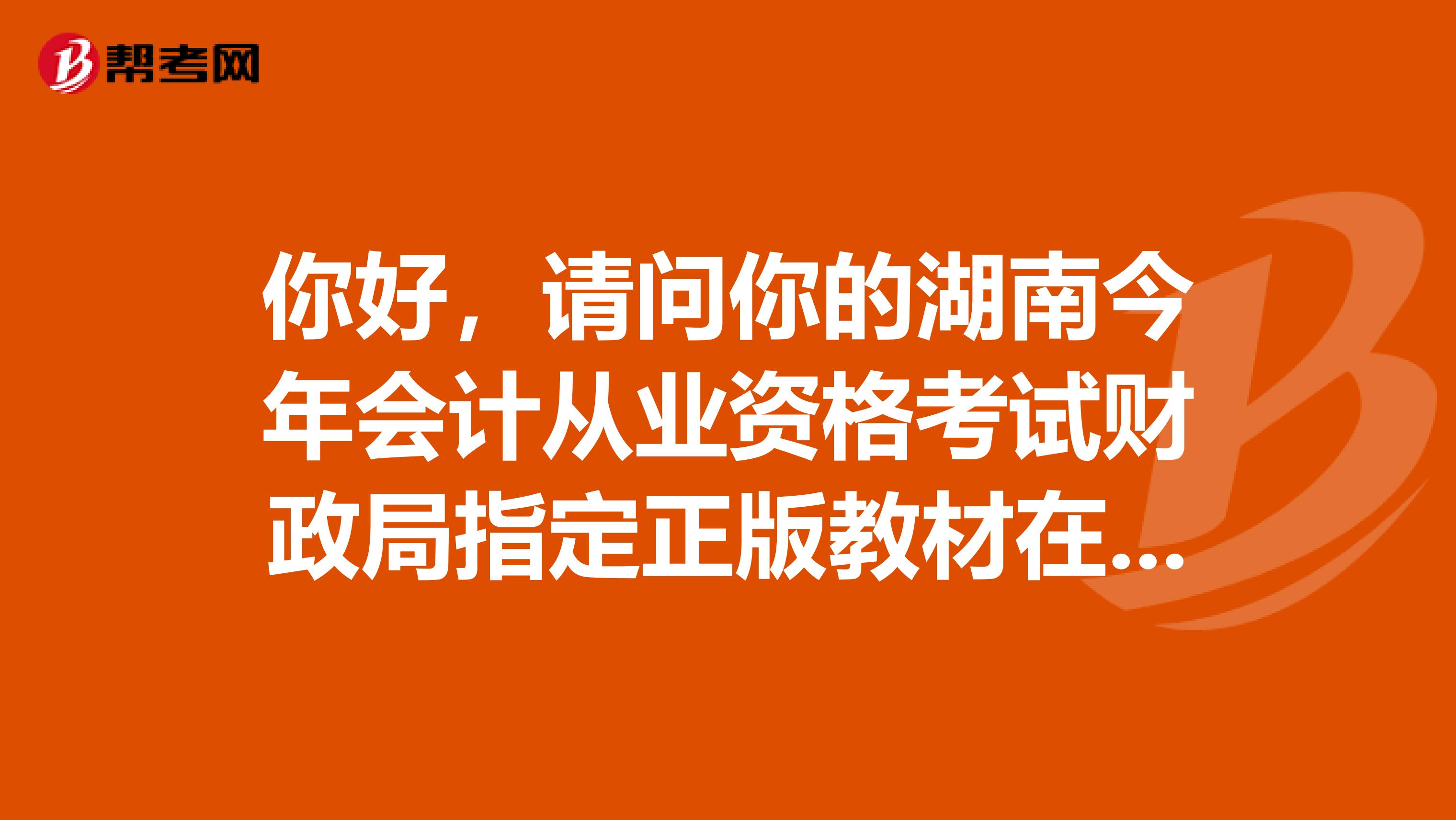 你好,请问你的湖南今年会计从业资格考试财政局指定正版教材在哪买到的?