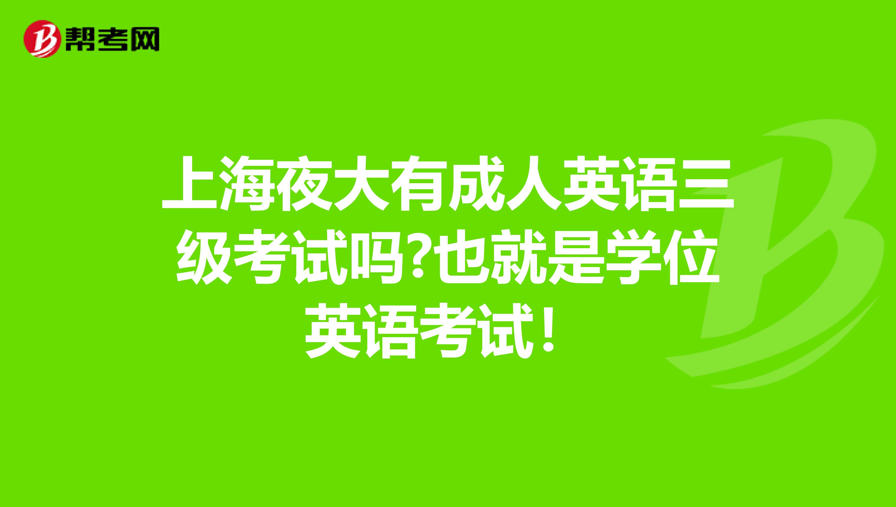 上海夜大有成人英语三级考试吗?也就是学位英语考试！