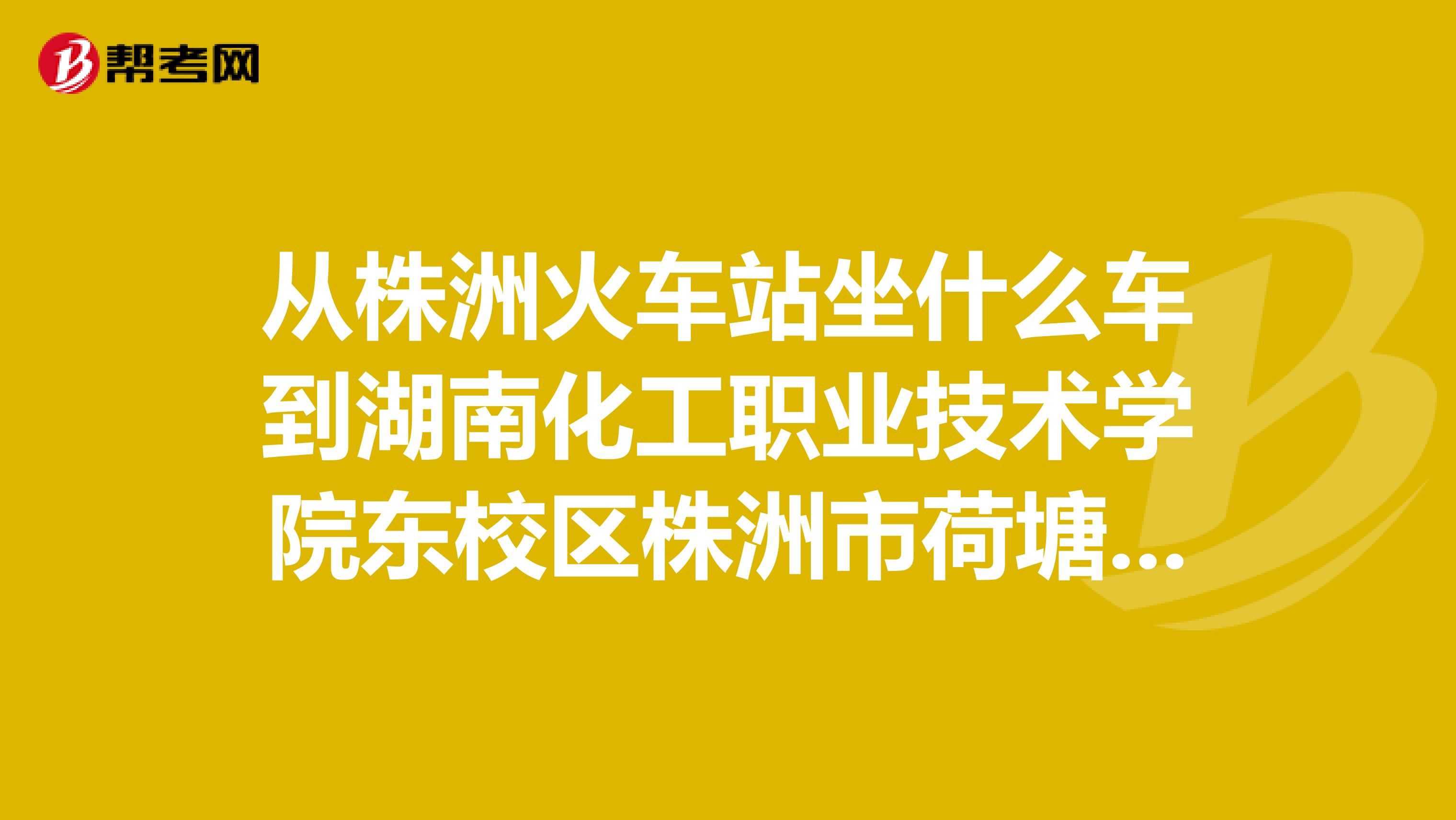 从株洲火车站坐什么车到湖南化工职业技术学院东校区株洲市荷塘区红旗南路82号，要去这个学校考试，我要