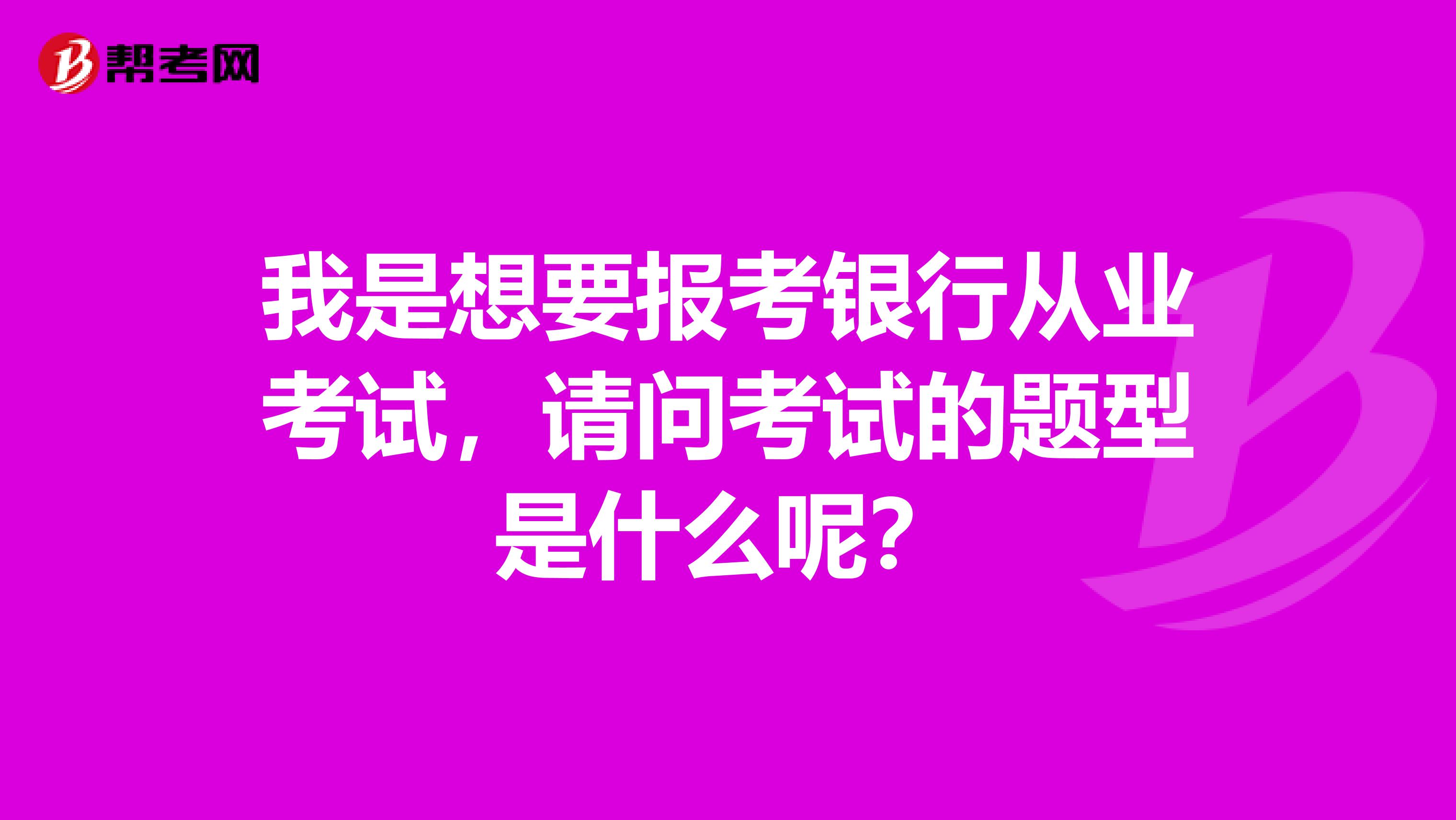我是想要报考银行从业考试,请问考试的题型是什么呢?